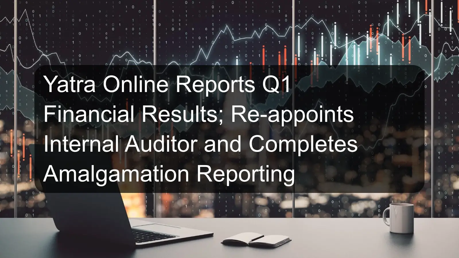 Yatra Online Reports Q1 Financial Results; Re-appoints Internal Auditor and Completes Amalgamation Reporting