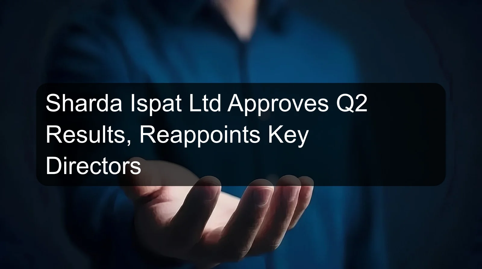 Sharda Ispat Ltd Approves Q2 Results, Reappoints Key Directors