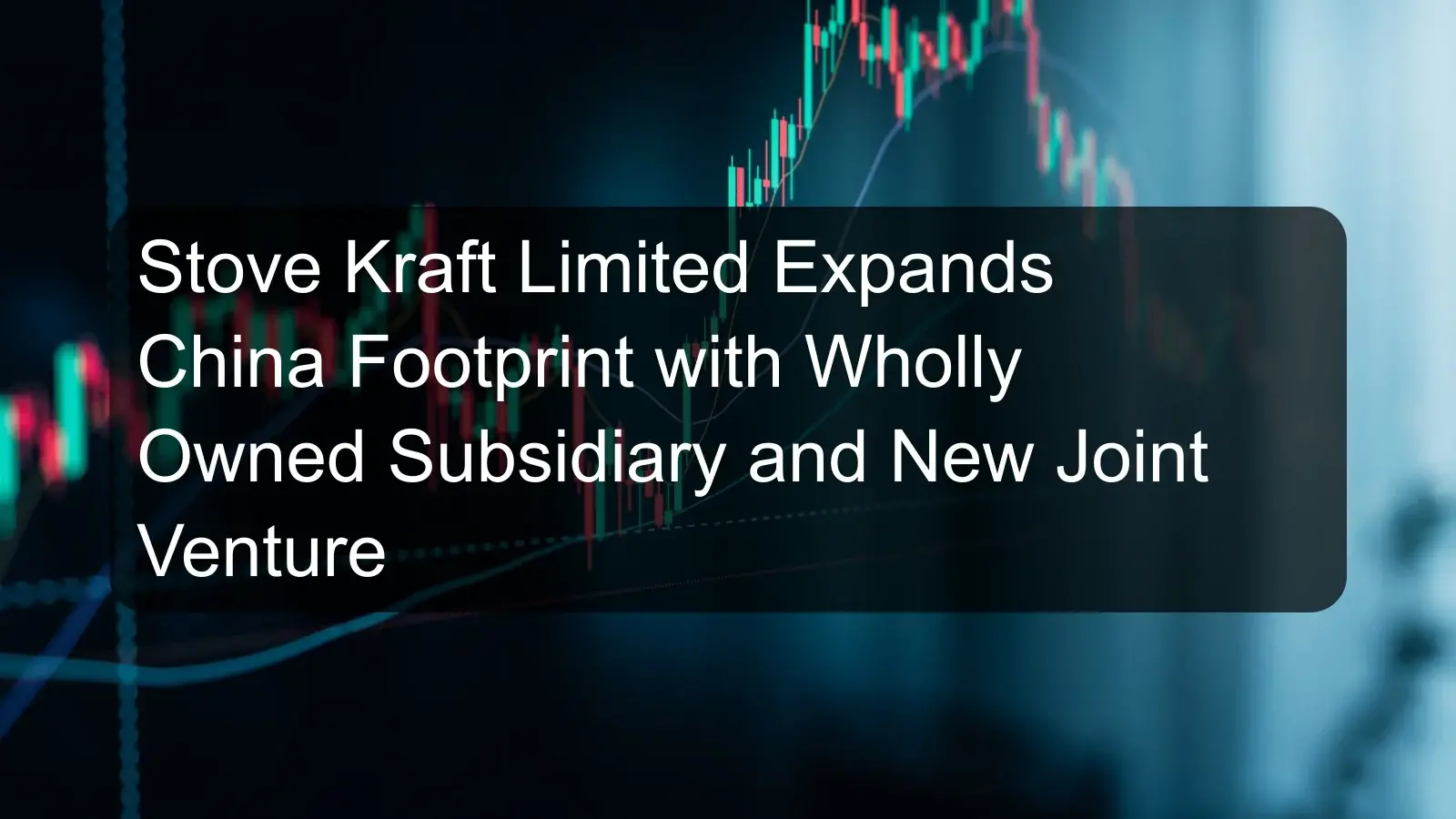 Stove Kraft Limited Expands China Footprint with Wholly Owned Subsidiary and New Joint Venture