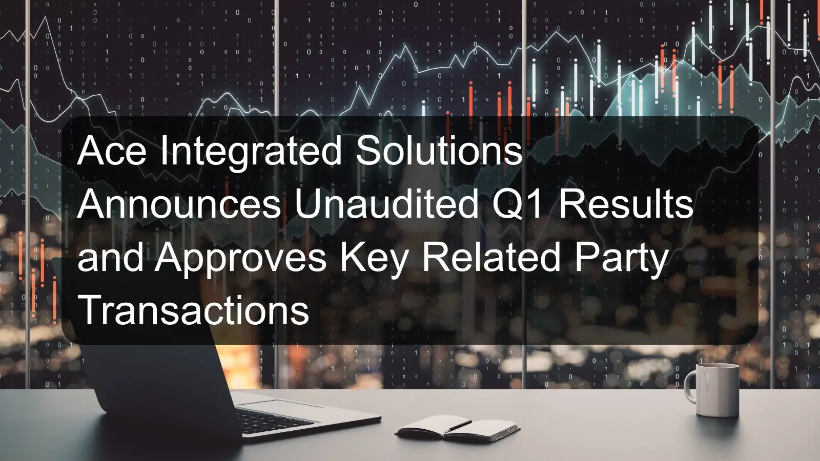 Ace Integrated Solutions Announces Unaudited Q1 Results and Approves Key Related Party Transactions Ace Integrated Solutions Announces Unaudited Q1 Results and Approves Key Related Party Transactions