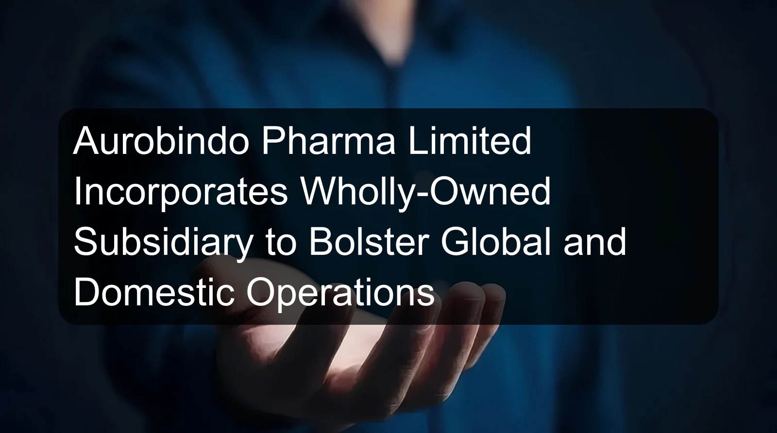 Aurobindo Pharma Limited Incorporates Wholly-Owned Subsidiary to Bolster Global and Domestic Operations Aurobindo Pharma Limited Incorporates Wholly-Owned Subsidiary to Bolster Global and Domestic Operations
