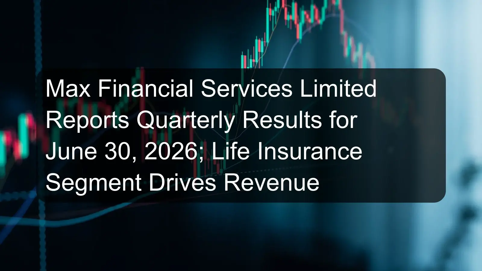 Max Financial Services Limited Reports Quarterly Results for June 30, 2026; Life Insurance Segment Drives Revenue