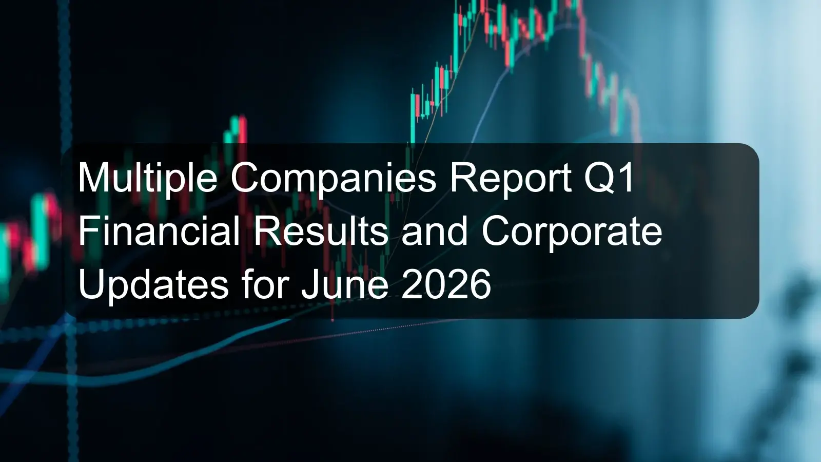 Multiple Companies Report Q1 Financial Results and Corporate Updates for June 2026