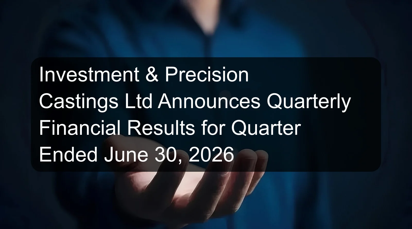 Investment & Precision Castings Ltd Announces Quarterly Financial Results for Quarter Ended June 30, 2026