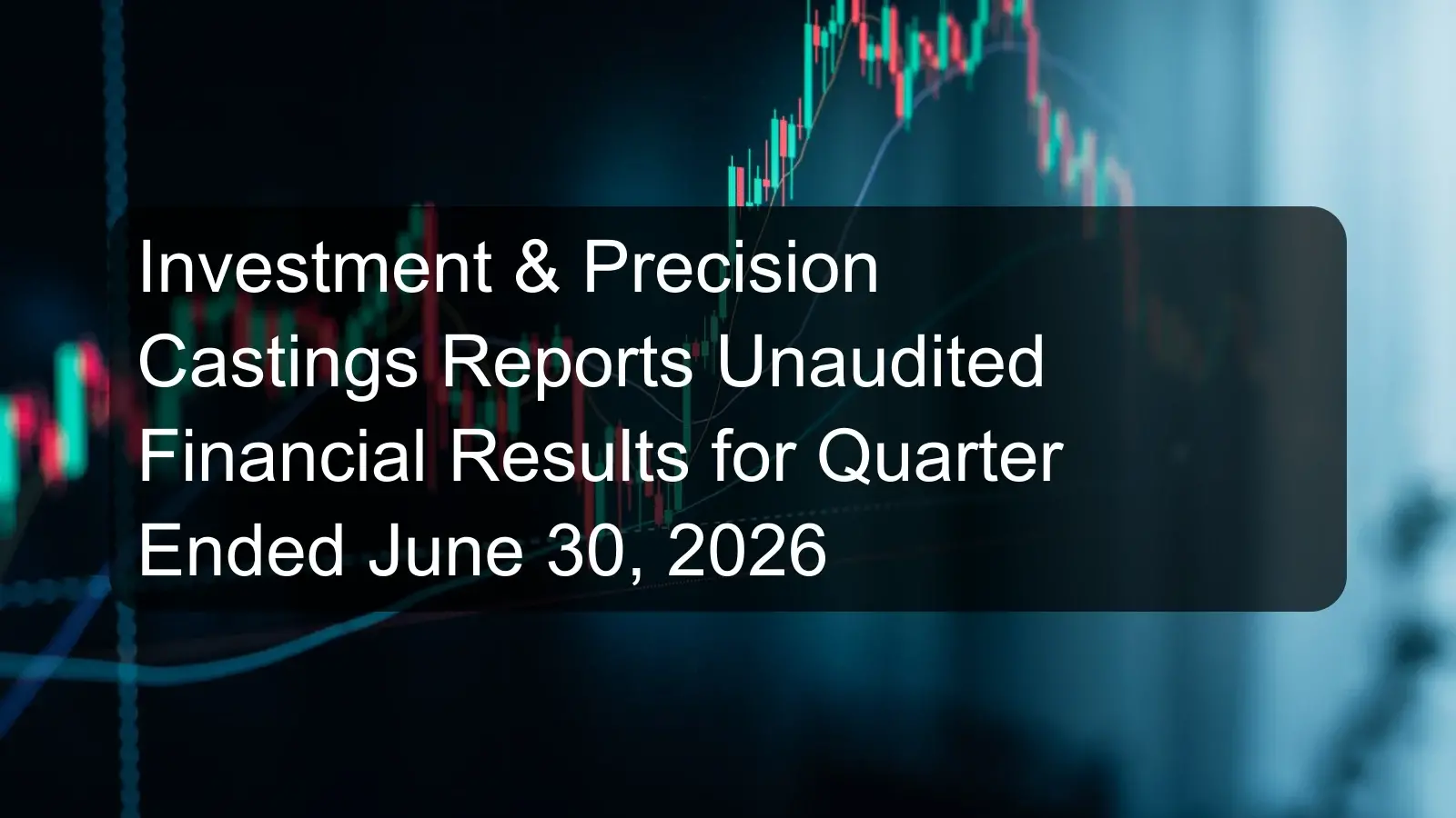 Investment & Precision Castings Reports Unaudited Financial Results for Quarter Ended June 30, 2026