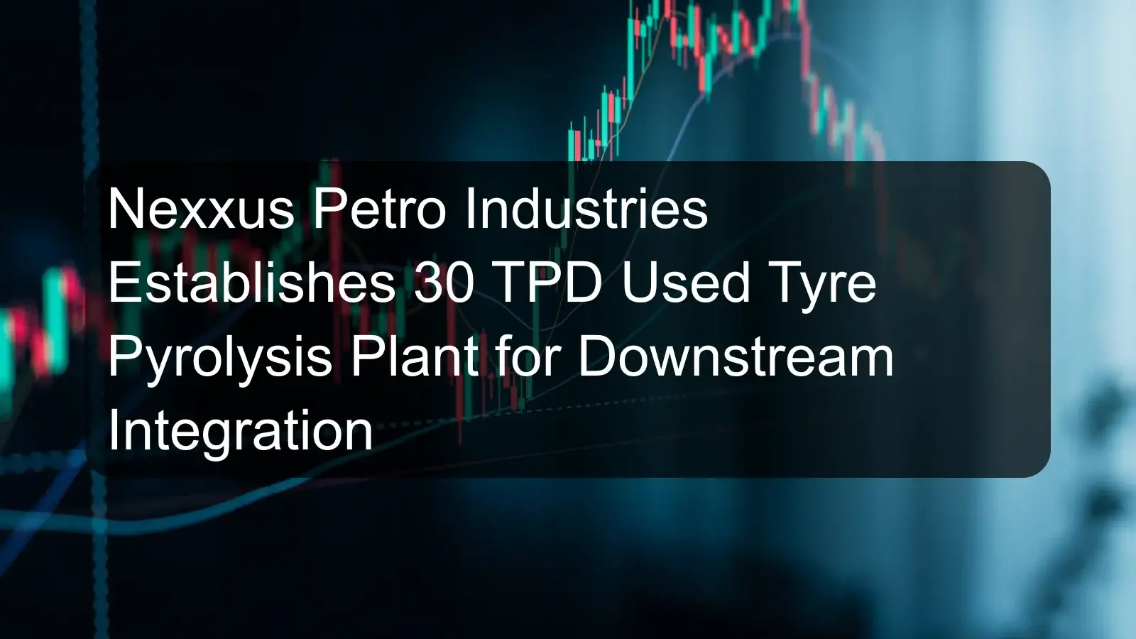 Nexxus Petro Industries Establishes 30 TPD Used Tyre Pyrolysis Plant for Downstream Integration Nexxus Petro Industries Establishes 30 TPD Used Tyre Pyrolysis Plant for Downstream Integration