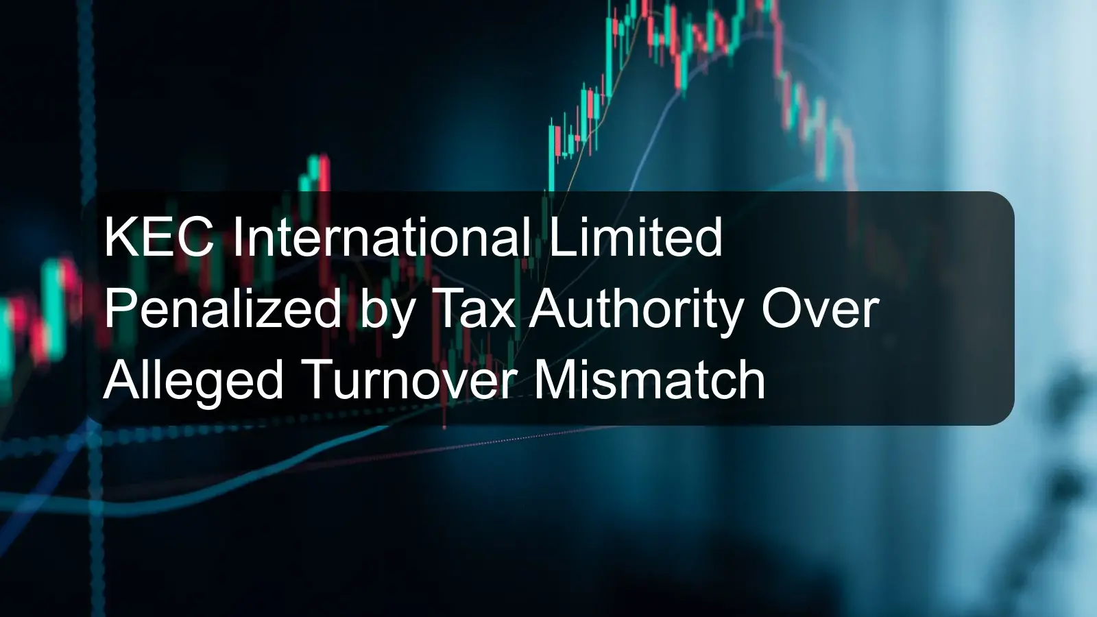 KEC International Limited Penalized by Tax Authority Over Alleged Turnover Mismatch KEC International Limited Penalized by Tax Authority Over Alleged Turnover Mismatch