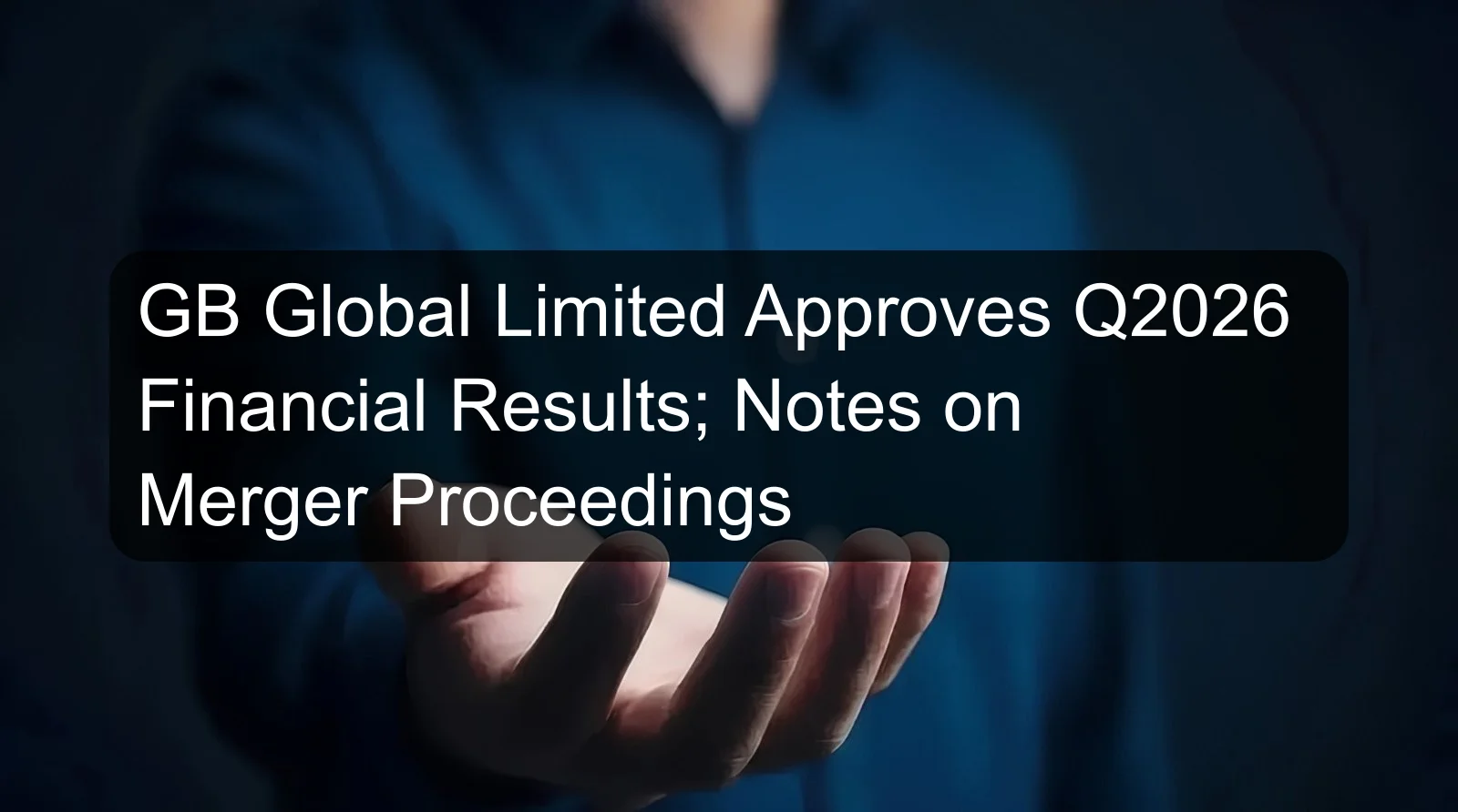 GB Global Limited Approves Q2026 Financial Results; Notes on Merger Proceedings