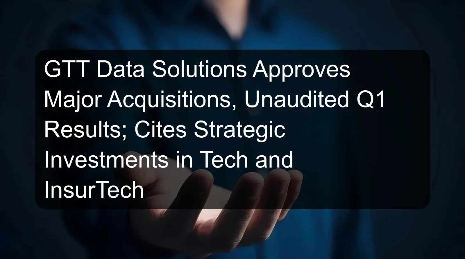 GTT Data Solutions Approves Major Acquisitions, Unaudited Q1 Results; Cites Strategic Investments in Tech and InsurTech GTT Data Solutions Approves Major Acquisitions, Unaudited Q1 Results; Cites Strategic Investments in Tech and InsurTech
