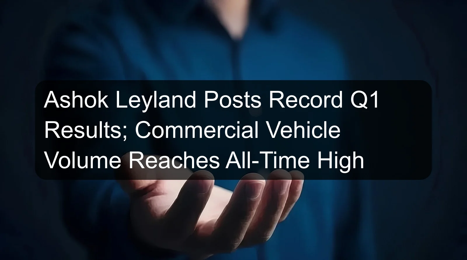 Ashok Leyland Posts Record Q1 Results; Commercial Vehicle Volume Reaches All-Time High Ashok Leyland Posts Record Q1 Results; Commercial Vehicle Volume Reaches All-Time High