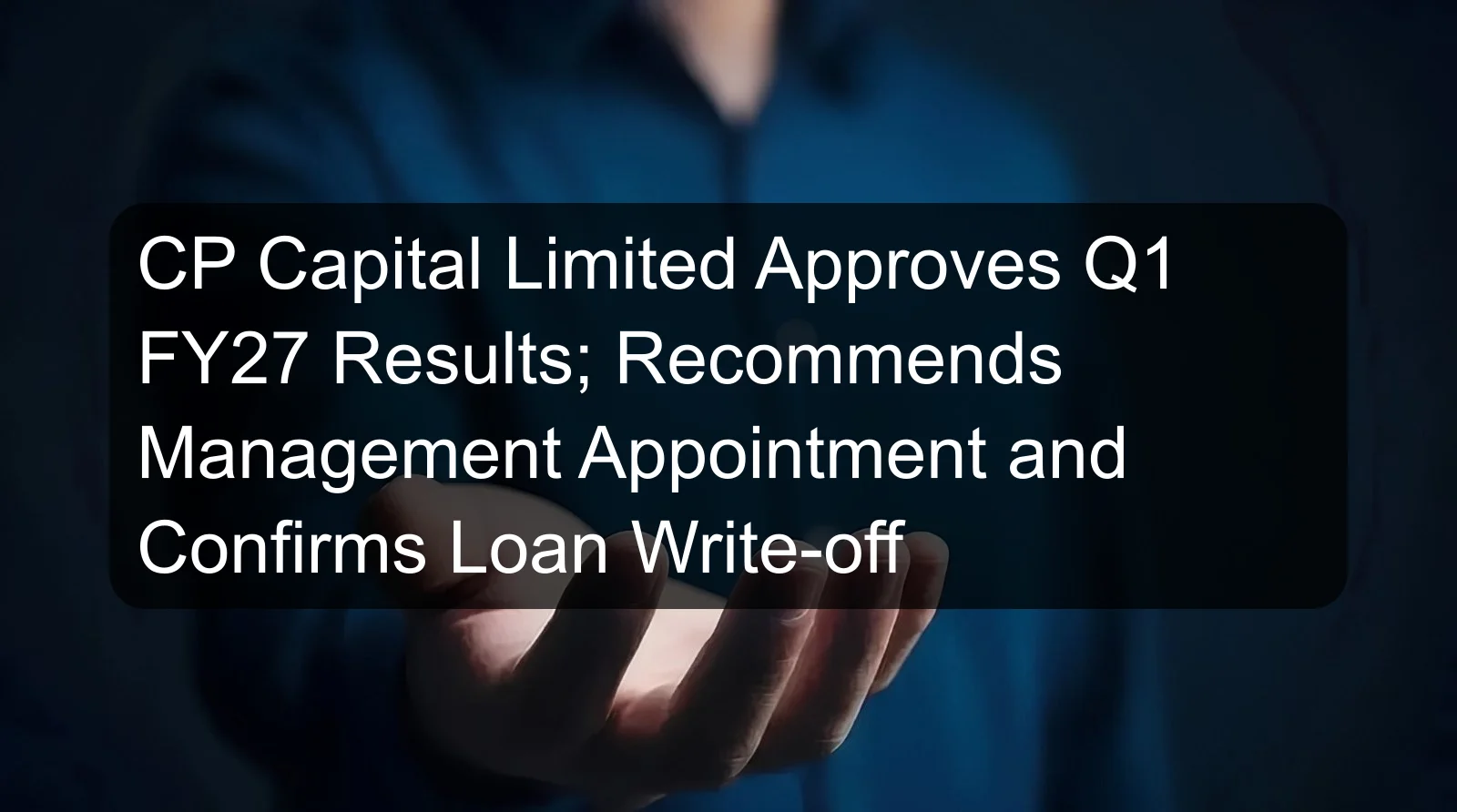 CP Capital Limited Approves Q1 FY27 Results; Recommends Management Appointment and Confirms Loan Write-off CP Capital Limited Approves Q1 FY27 Results; Recommends Management Appointment and Confirms Loan Write-off