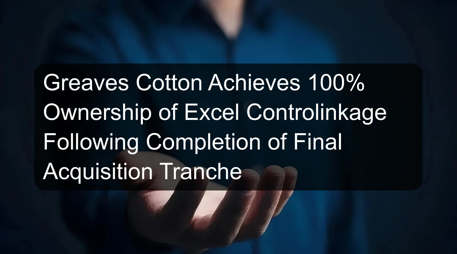 Greaves Cotton Achieves 100% Ownership of Excel Controlinkage Following Completion of Final Acquisition Tranche Greaves Cotton Achieves 100% Ownership of Excel Controlinkage Following Completion of Final Acquisition Tranche