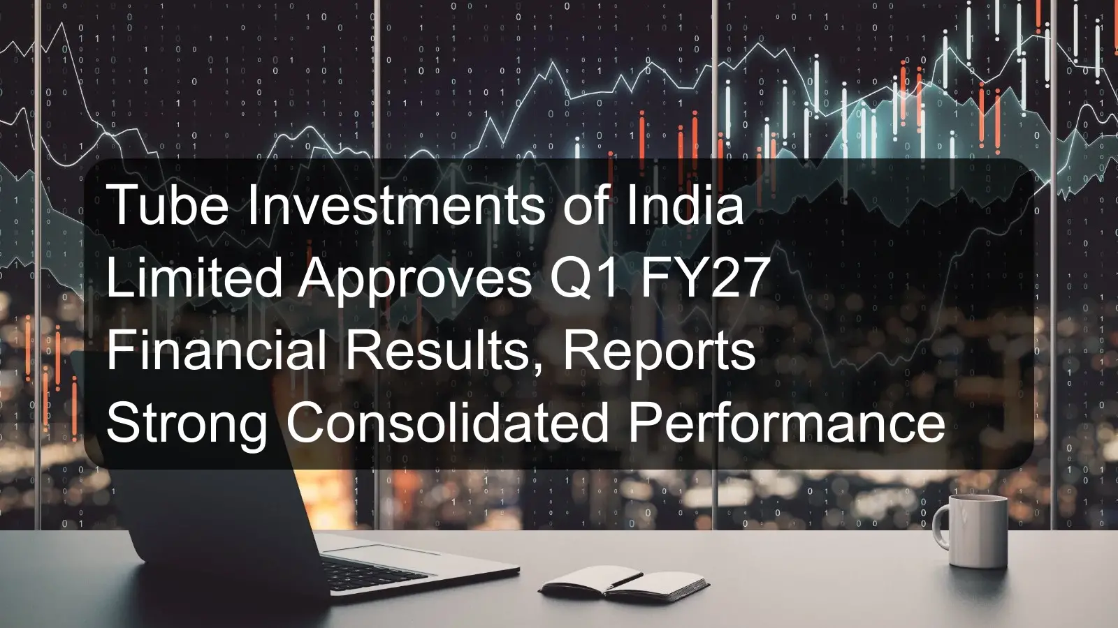 Tube Investments of India Limited Approves Q1 FY27 Financial Results, Reports Strong Consolidated Performance Tube Investments of India Limited Approves Q1 FY27 Financial Results, Reports Strong Consolidated Performance