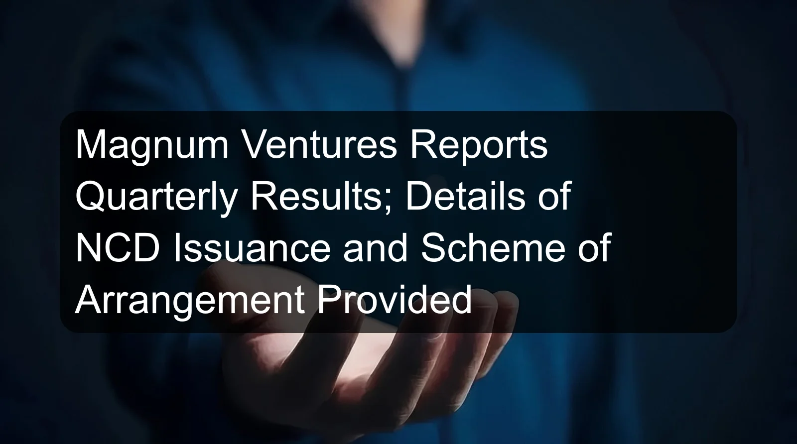 Magnum Ventures Reports Quarterly Results; Details of NCD Issuance and Scheme of Arrangement Provided Magnum Ventures Reports Quarterly Results; Details of NCD Issuance and Scheme of Arrangement Provided