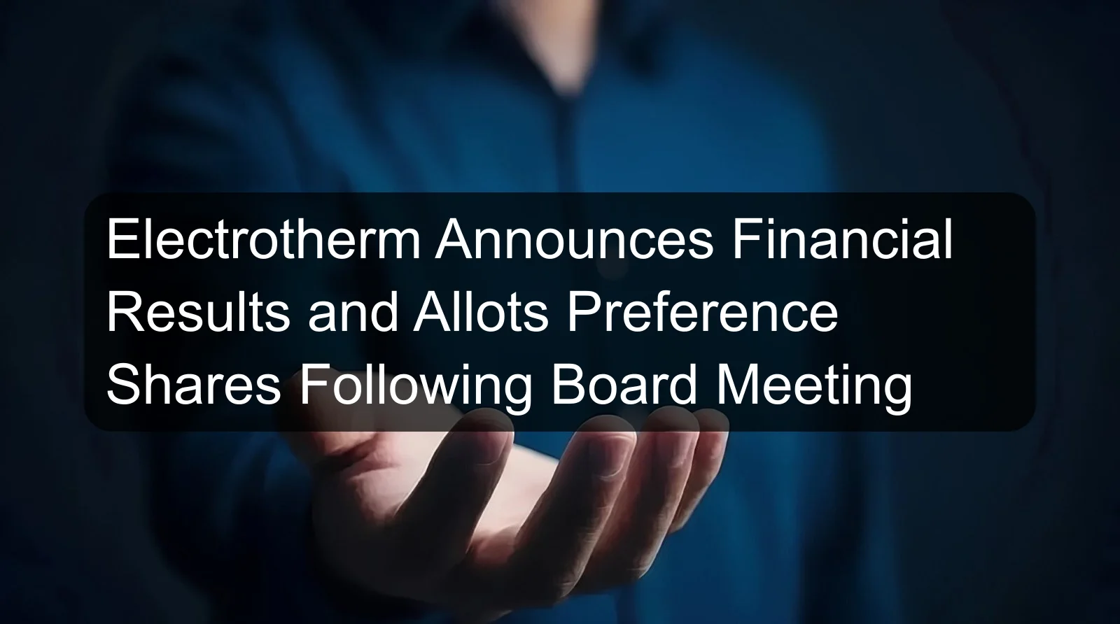 Electrotherm Announces Financial Results and Allots Preference Shares Following Board Meeting Electrotherm Announces Financial Results and Allots Preference Shares Following Board Meeting