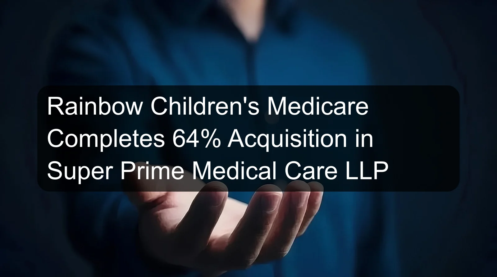 Rainbow Children's Medicare Completes 64% Acquisition in Super Prime Medical Care LLP Rainbow Children's Medicare Completes 64% Acquisition in Super Prime Medical Care LLP