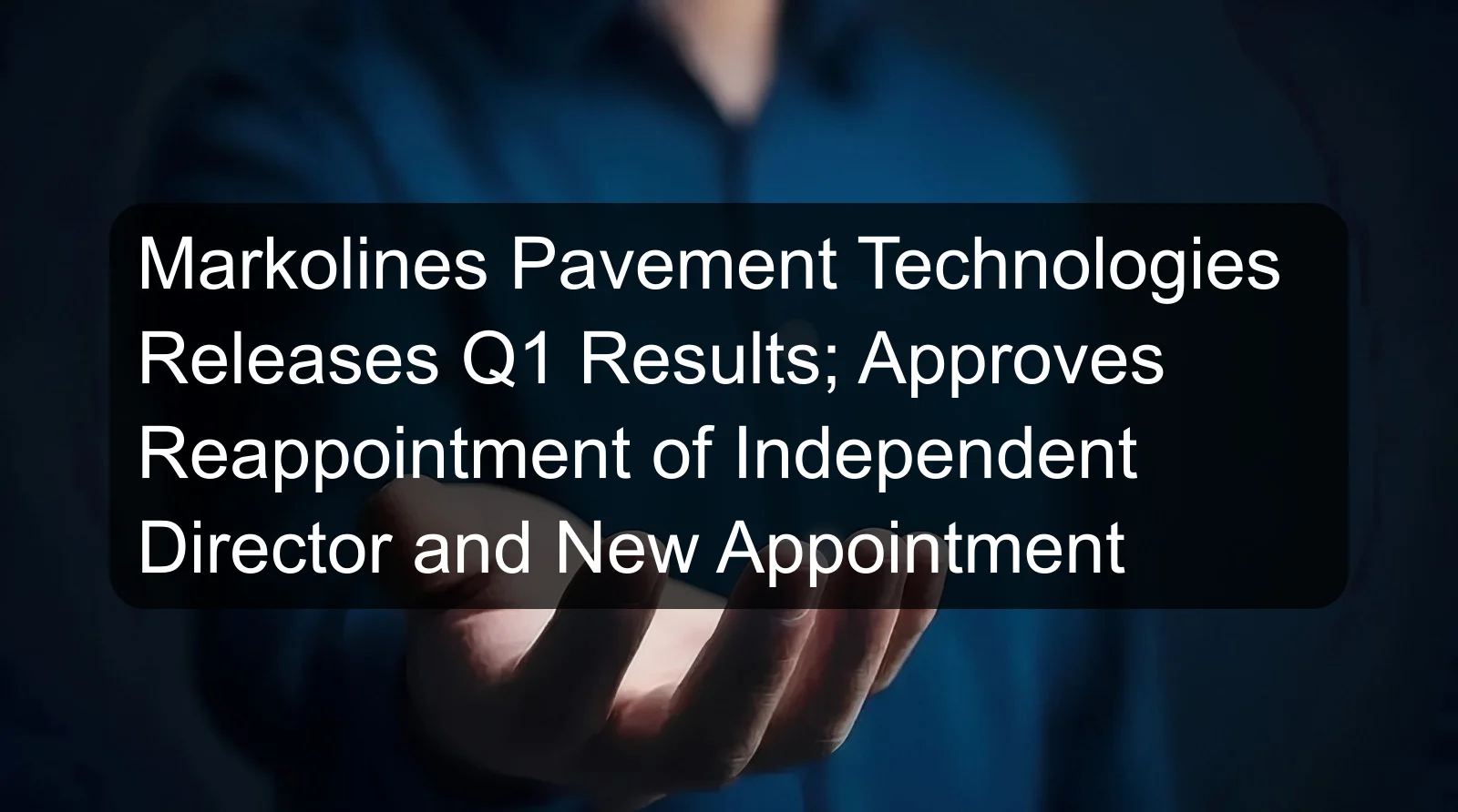 Markolines Pavement Technologies Releases Q1 Results; Approves Reappointment of Independent Director and New Appointment