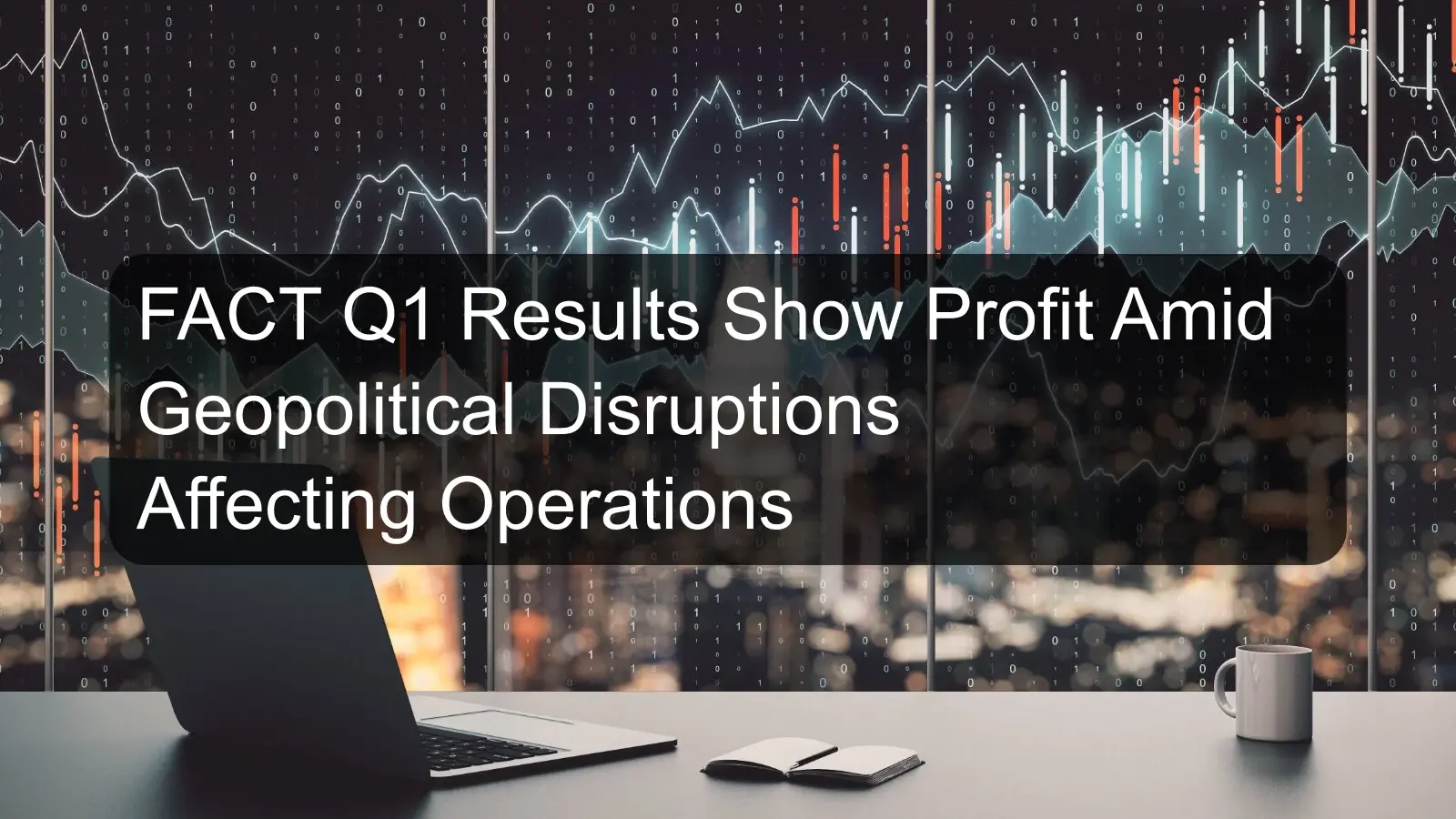 FACT Q1 Results Show Profit Amid Geopolitical Disruptions Affecting Operations FACT Q1 Results Show Profit Amid Geopolitical Disruptions Affecting Operations