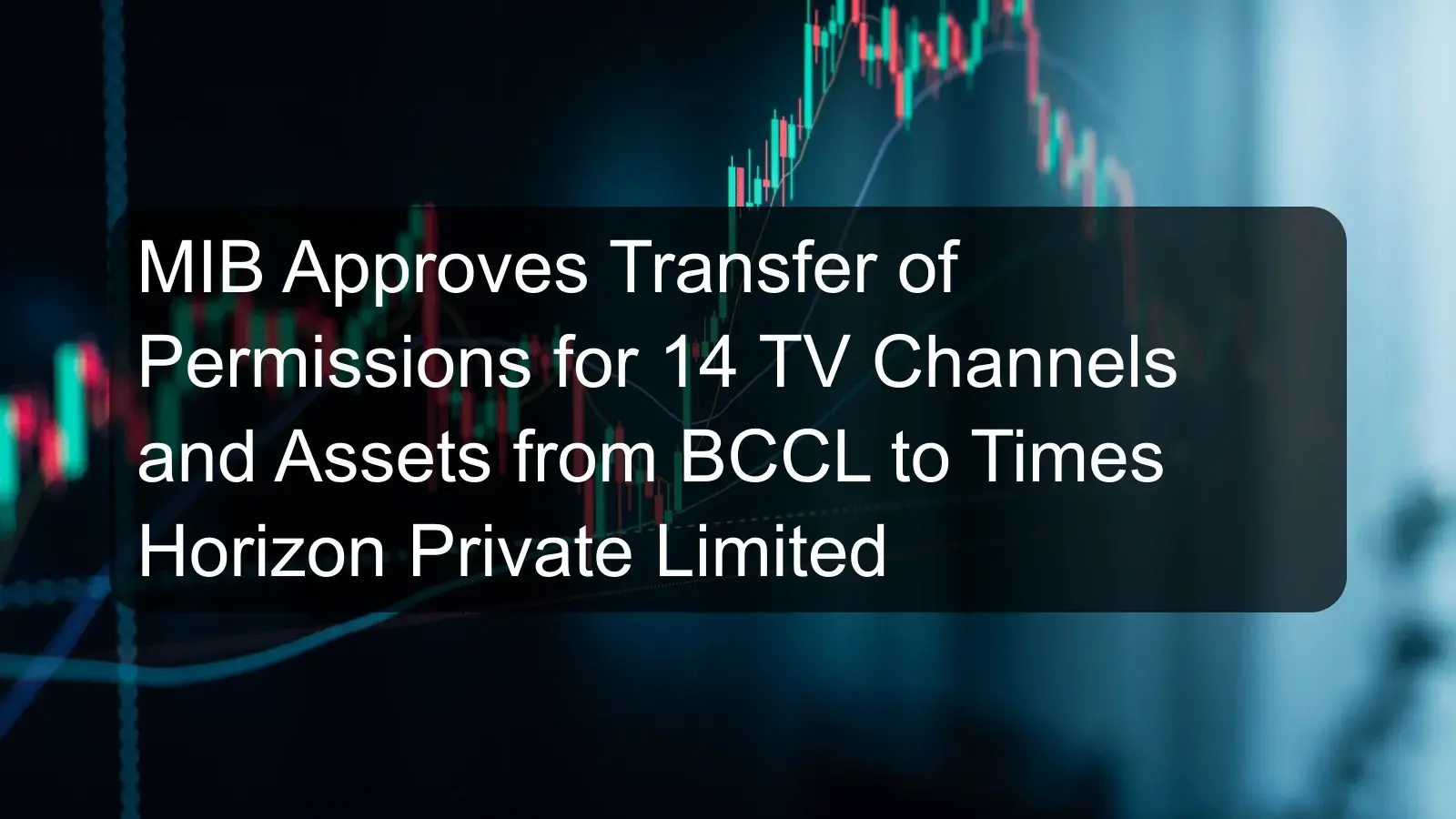 MIB Approves Transfer of Permissions for 14 TV Channels and Assets from BCCL to Times Horizon Private Limited MIB Approves Transfer of Permissions for 14 TV Channels and Assets from BCCL to Times Horizon Private Limited