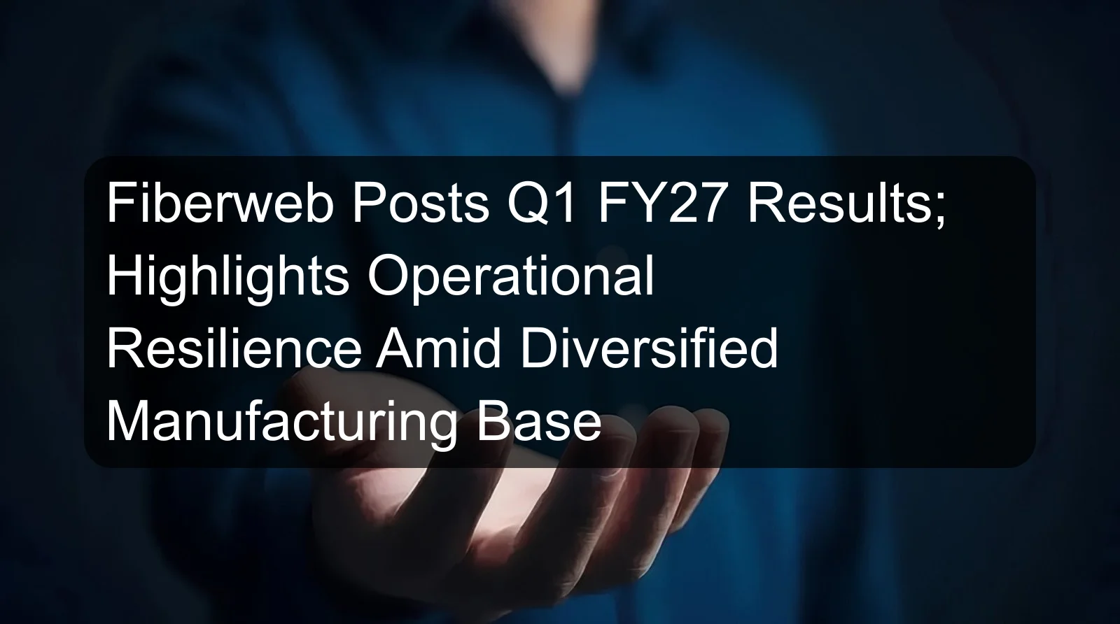Fiberweb Posts Q1 FY27 Results; Highlights Operational Resilience Amid Diversified Manufacturing Base Fiberweb Posts Q1 FY27 Results; Highlights Operational Resilience Amid Diversified Manufacturing Base