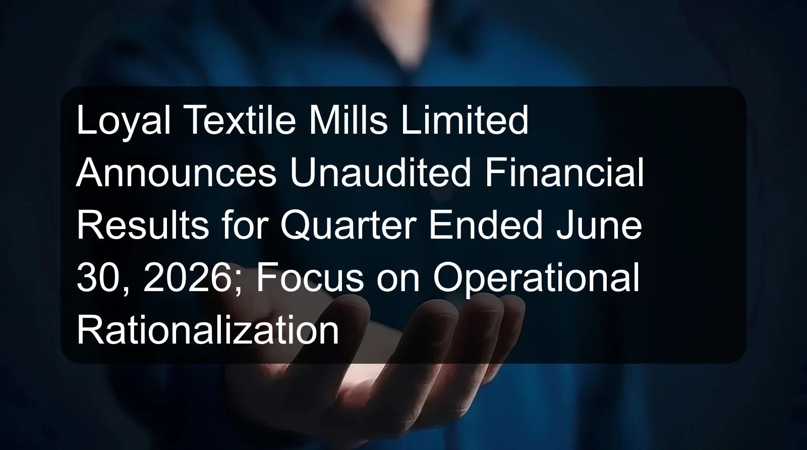 Loyal Textile Mills Limited Announces Unaudited Financial Results for Quarter Ended June 30, 2026; Focus on Operational Rationalization Loyal Textile Mills Limited Announces Unaudited Financial Results for Quarter Ended June 30, 2026; Focus on Operational Rationalization