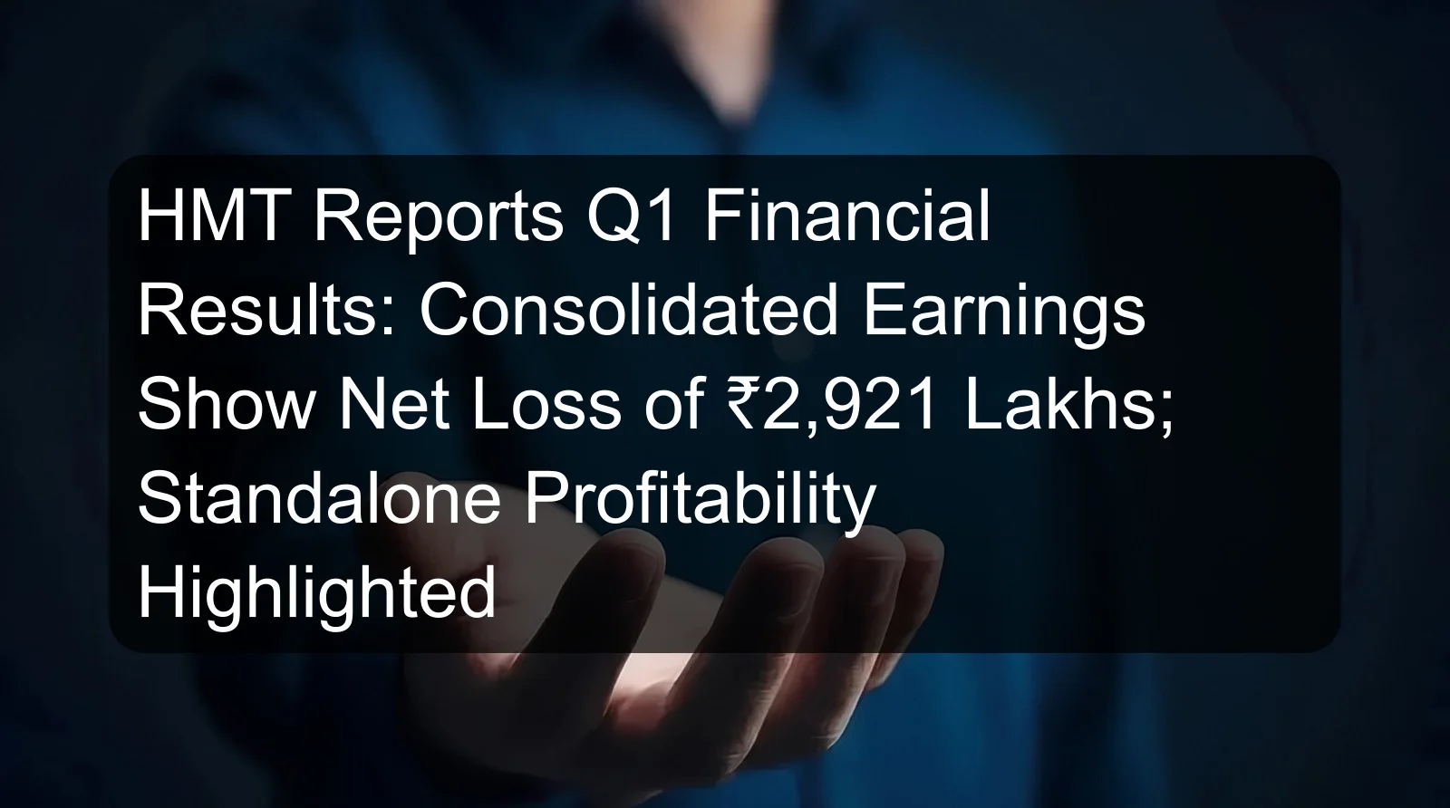 HMT Reports Q1 Financial Results: Consolidated Earnings Show Net Loss of ₹2,921 Lakhs; Standalone Profitability Highlighted