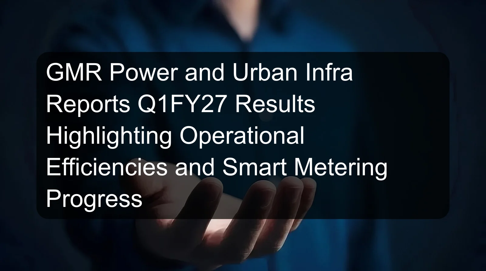GMR Power and Urban Infra Reports Q1FY27 Results Highlighting Operational Efficiencies and Smart Metering Progress