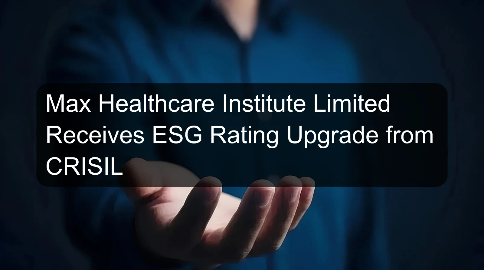 Max Healthcare Institute Limited Receives ESG Rating Upgrade from CRISIL