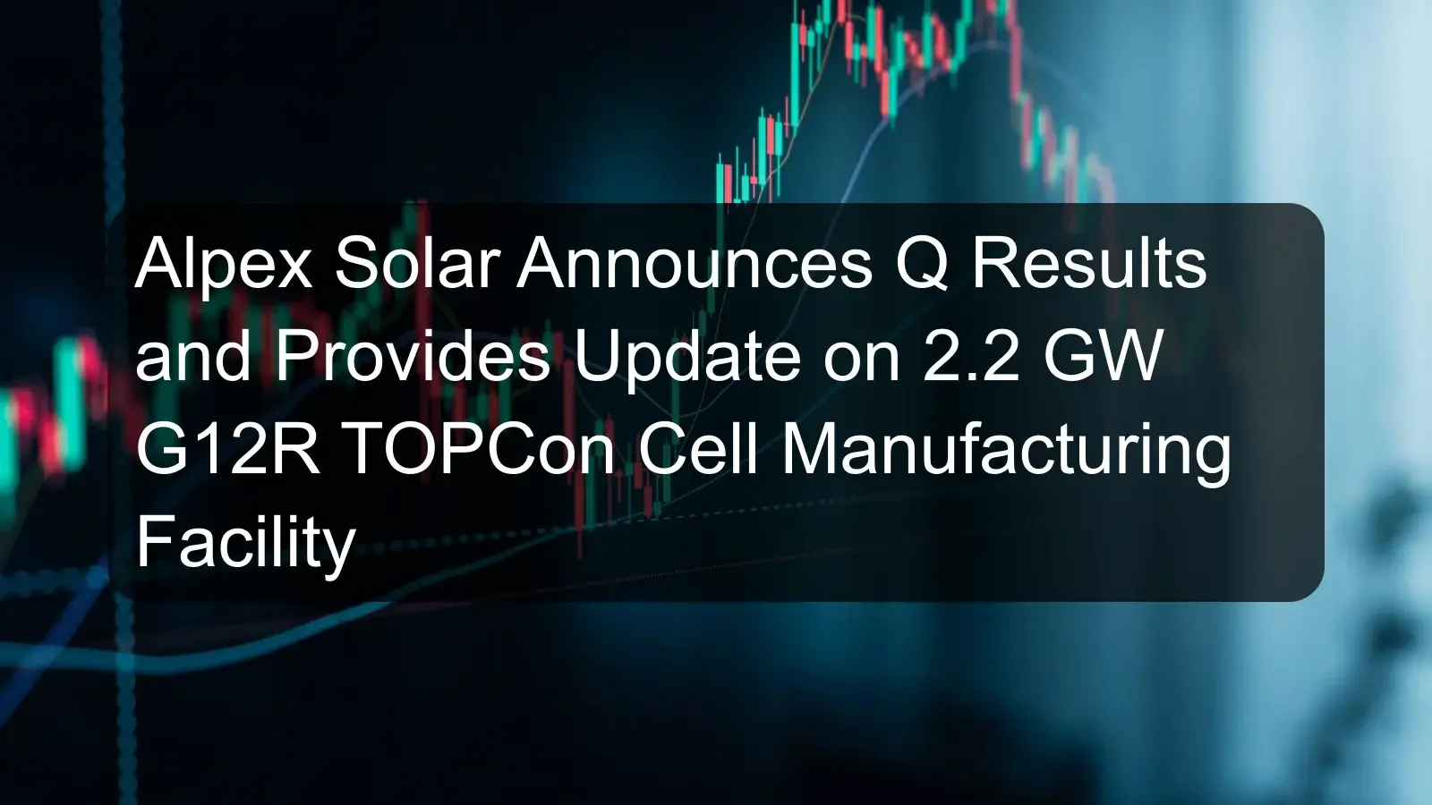 Alpex Solar Announces Q Results and Provides Update on 2.2 GW G12R TOPCon Cell Manufacturing Facility Alpex Solar Announces Q Results and Provides Update on 2.2 GW G12R TOPCon Cell Manufacturing Facility