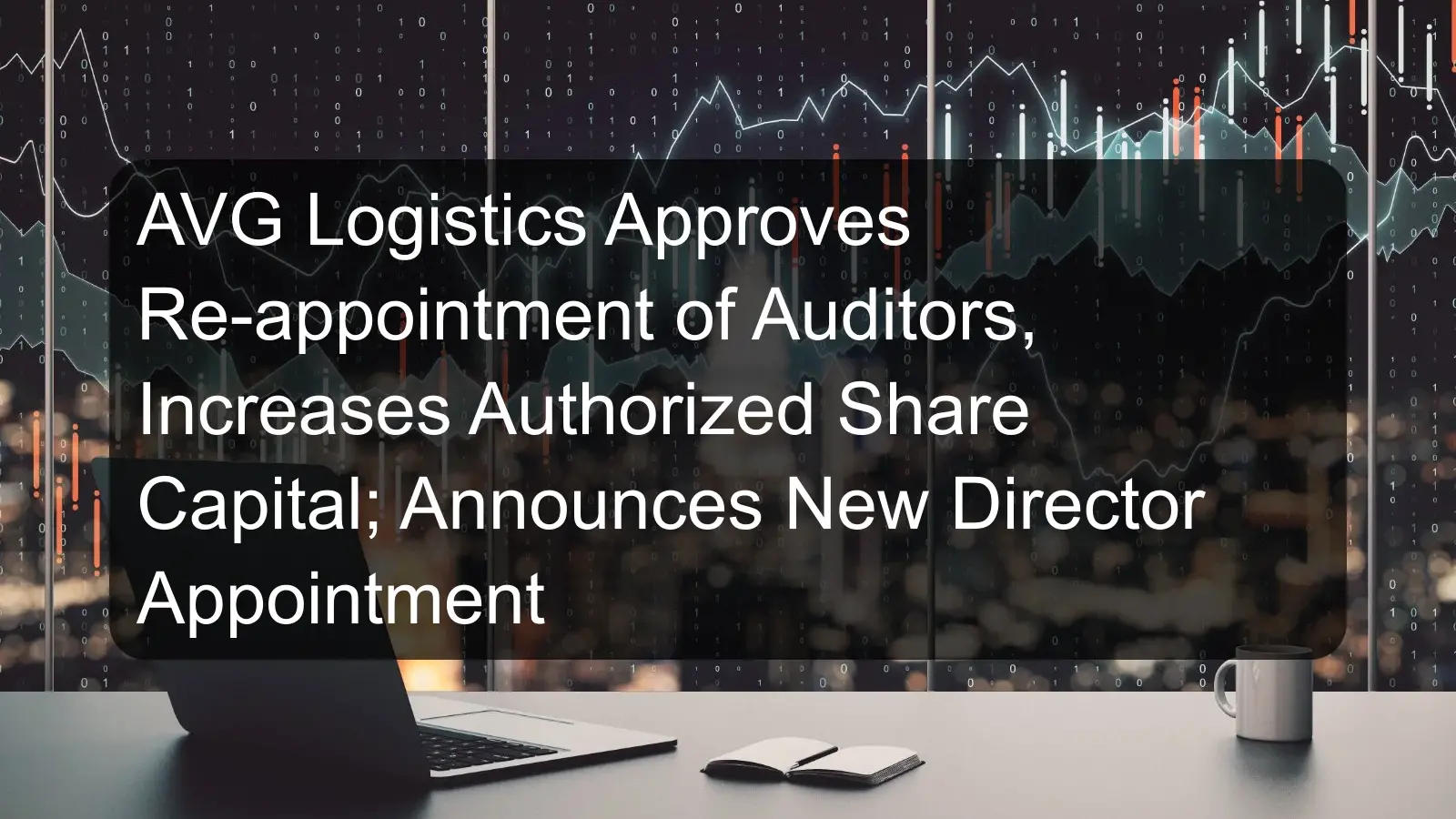 AVG Logistics Approves Re-appointment of Auditors, Increases Authorized Share Capital; Announces New Director Appointment