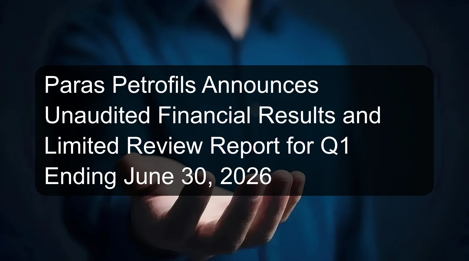 Paras Petrofils Announces Unaudited Financial Results and Limited Review Report for Q1 Ending June 30, 2026