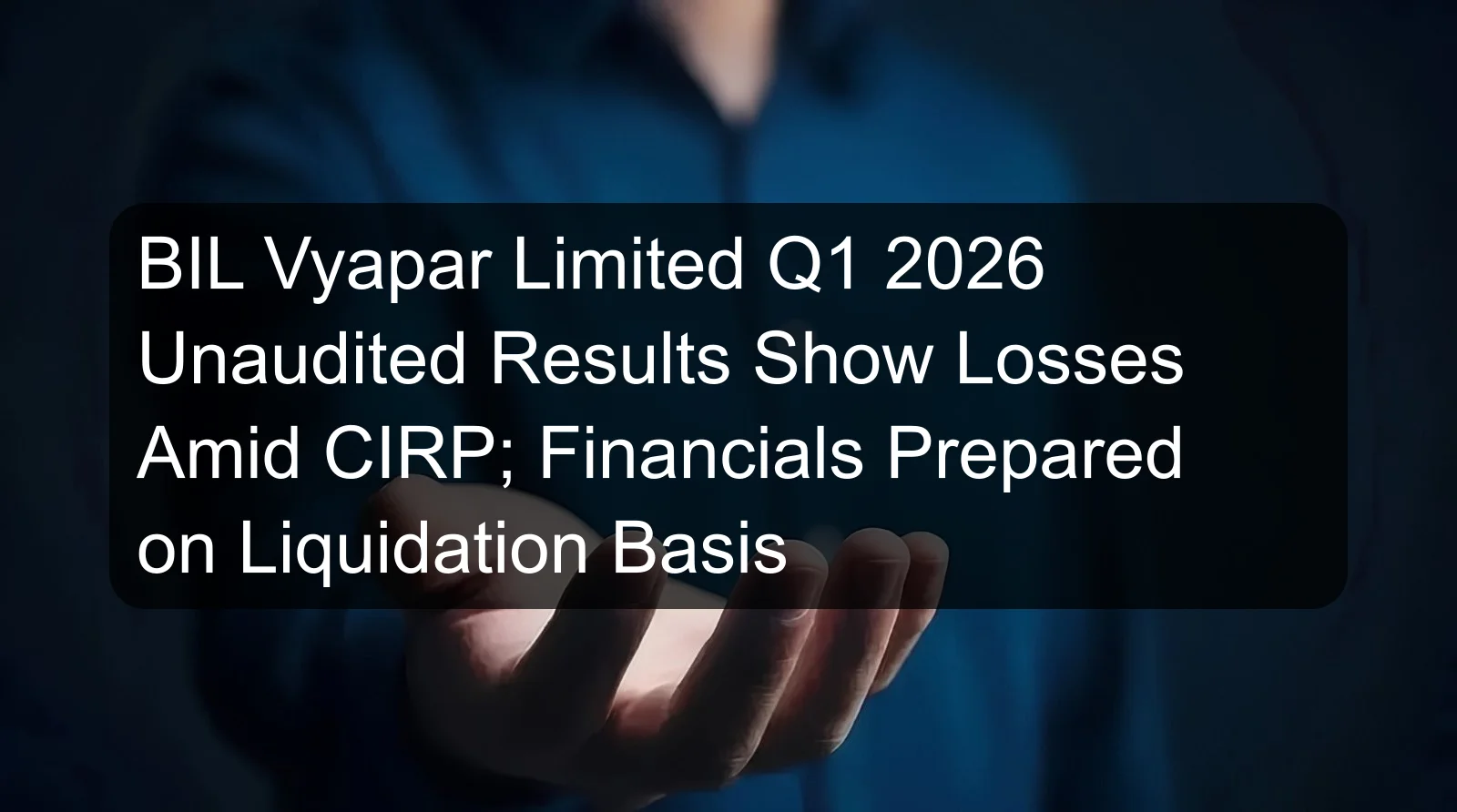 BIL Vyapar Limited Q1 2026 Unaudited Results Show Losses Amid CIRP; Financials Prepared on Liquidation Basis