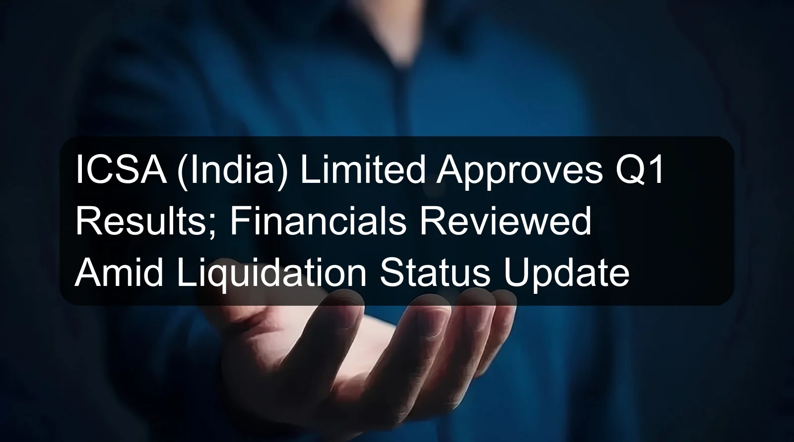 ICSA (India) Limited Approves Q1 Results; Financials Reviewed Amid Liquidation Status Update