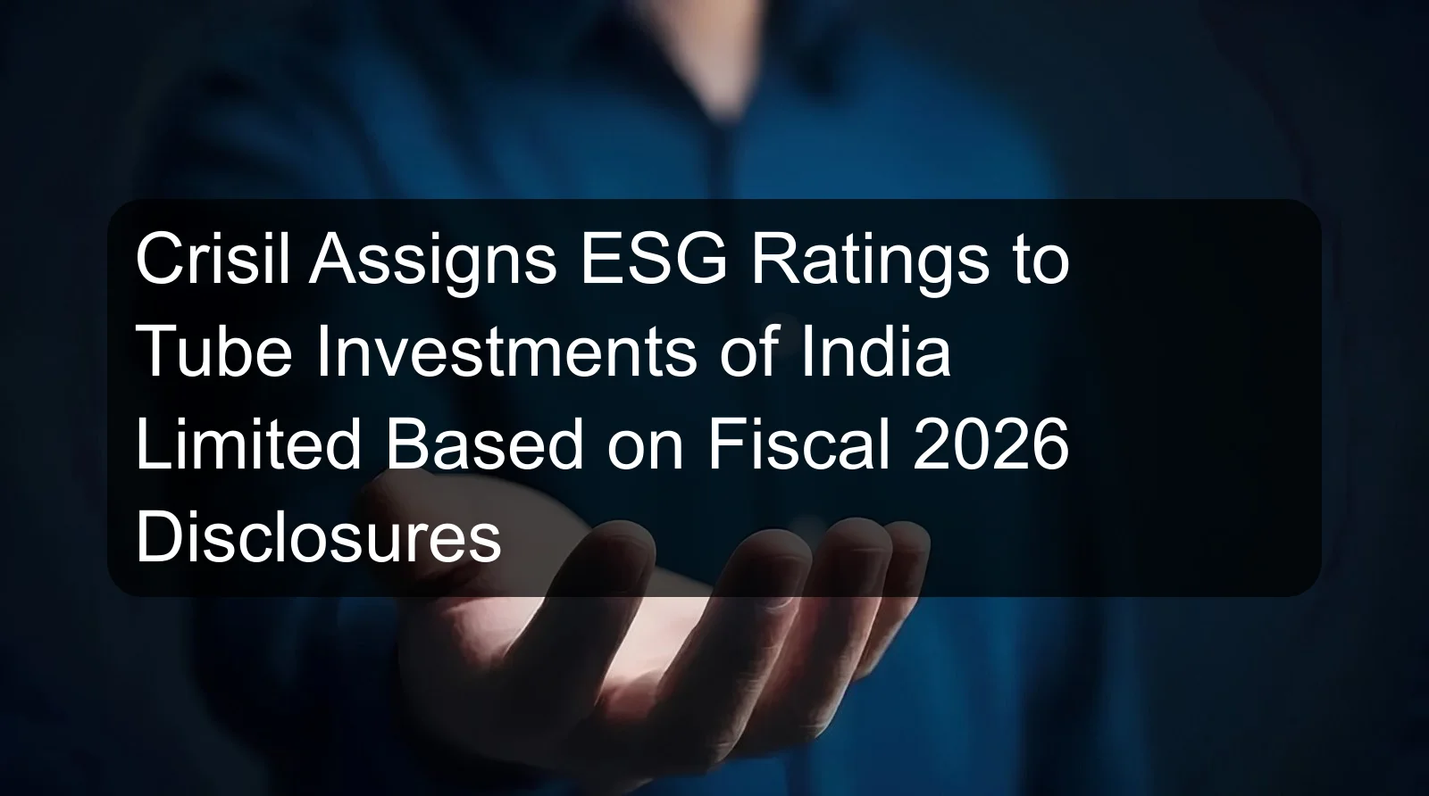 Crisil Assigns ESG Ratings to Tube Investments of India Limited Based on Fiscal 2026 Disclosures Crisil Assigns ESG Ratings to Tube Investments of India Limited Based on Fiscal 2026 Disclosures