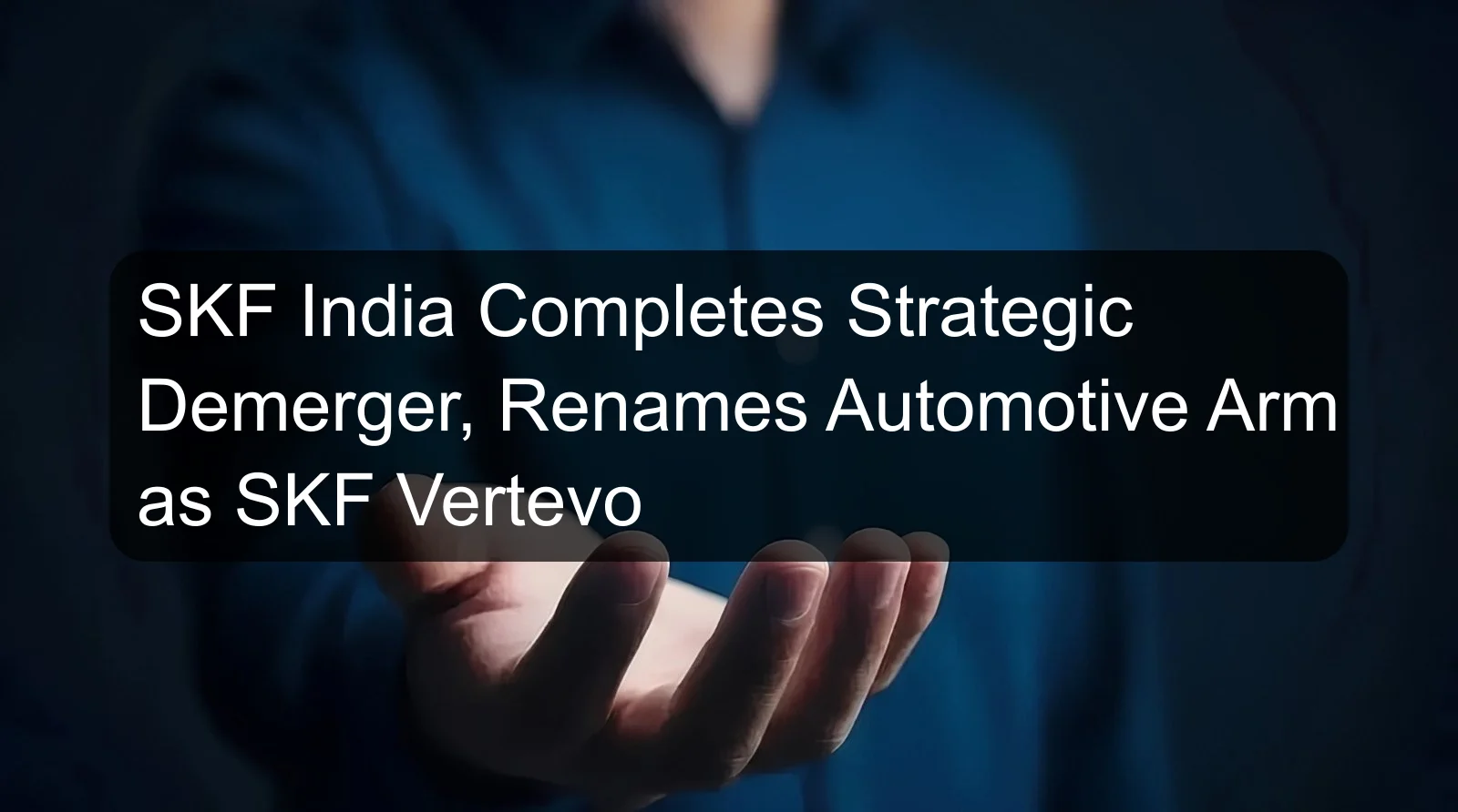 SKF India Completes Strategic Demerger, Renames Automotive Arm as SKF Vertevo