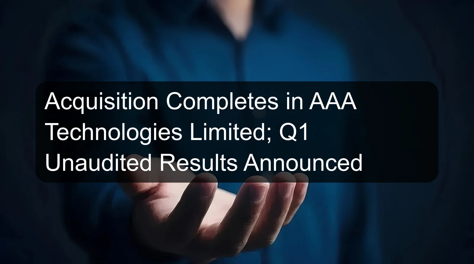 Acquisition Completes in AAA Technologies Limited; Q1 Unaudited Results Announced