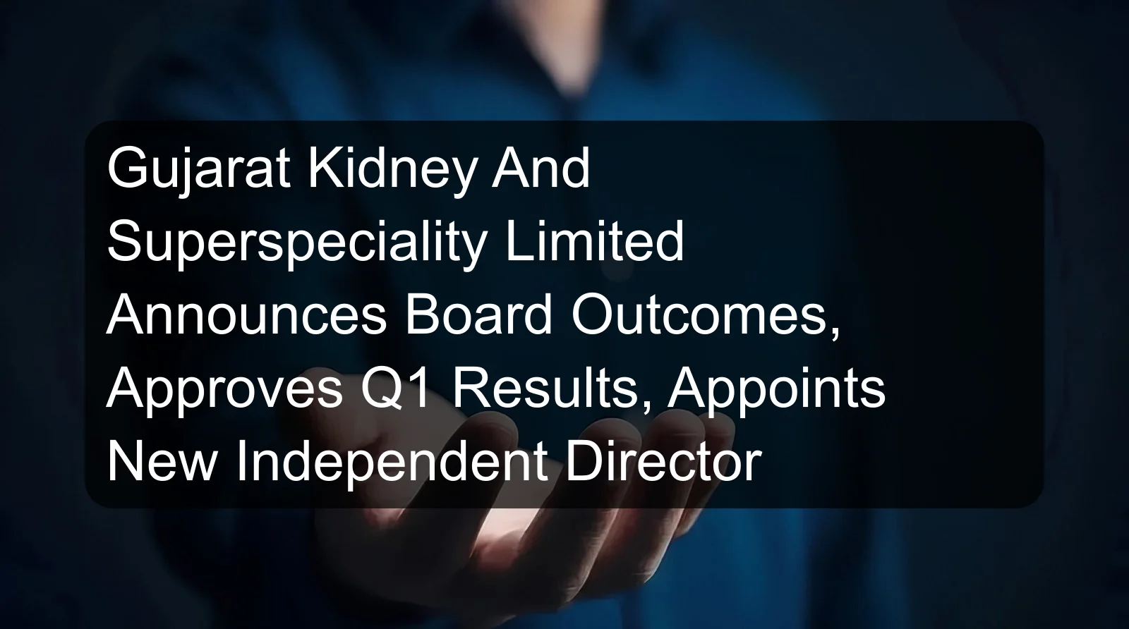 Gujarat Kidney And Superspeciality Limited Announces Board Outcomes, Approves Q1 Results, Appoints New Independent Director