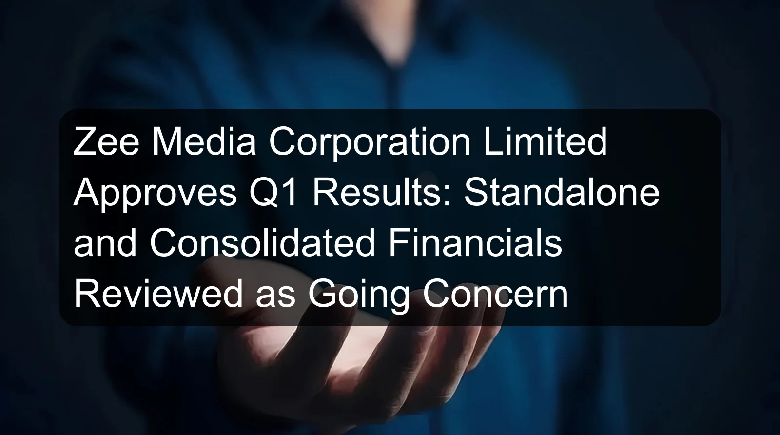 Zee Media Corporation Limited Approves Q1 Results: Standalone and Consolidated Financials Reviewed as Going Concern