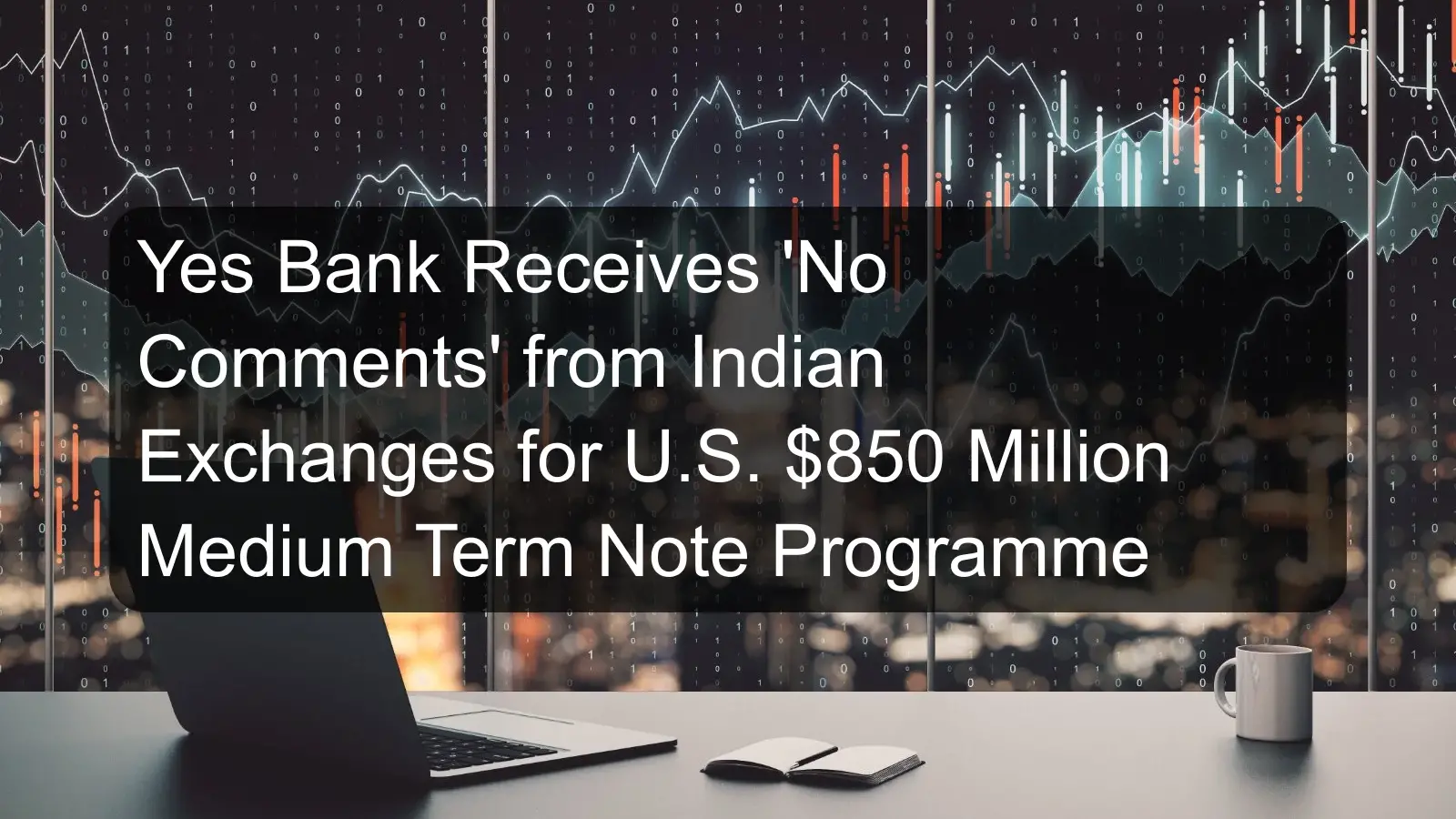 Yes Bank Receives 'No Comments' from Indian Exchanges for U.S. $850 Million Medium Term Note Programme Yes Bank Receives 'No Comments' from Indian Exchanges for U.S. $850 Million Medium Term Note Programme