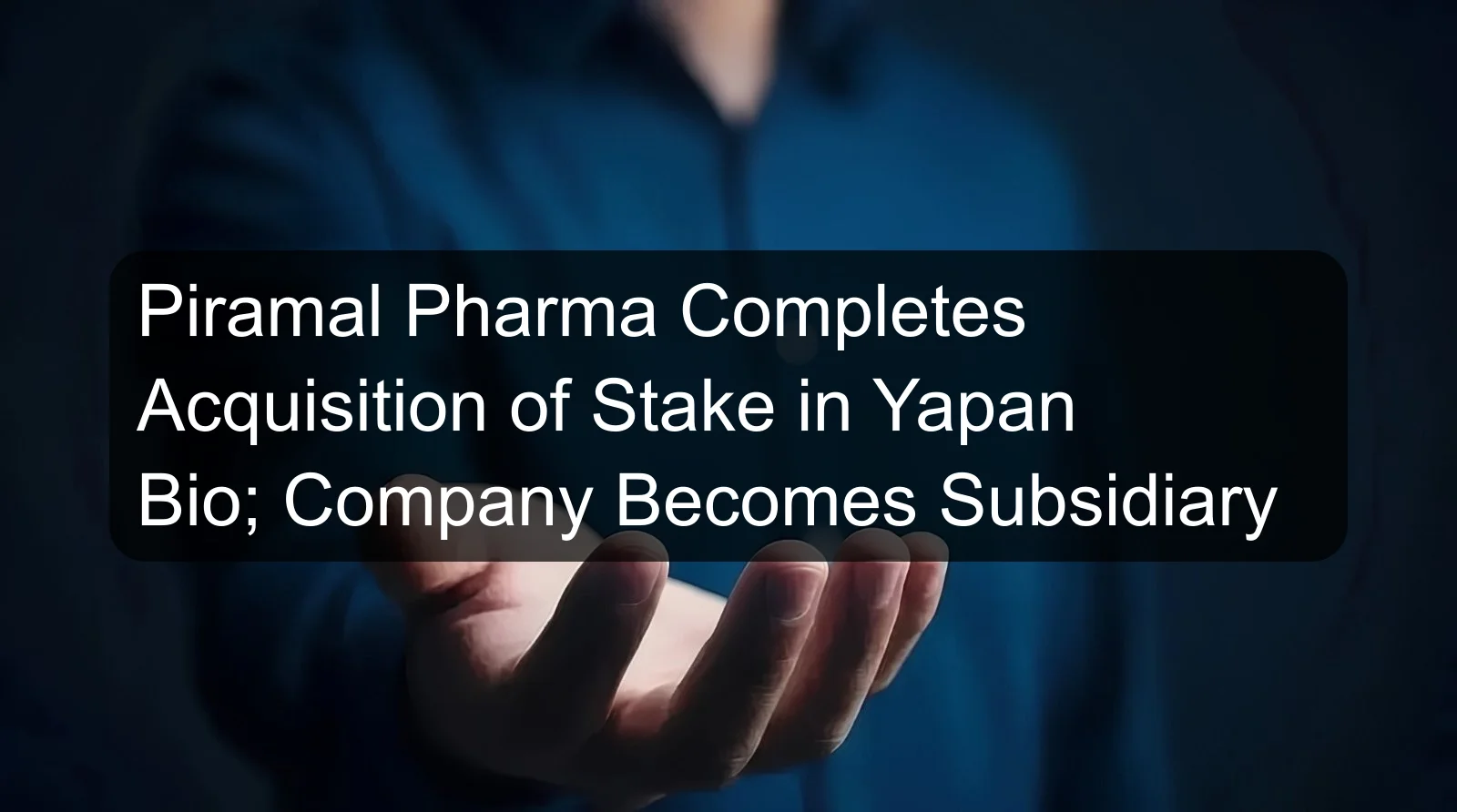 Piramal Pharma Completes Acquisition of Stake in Yapan Bio; Company Becomes Subsidiary Piramal Pharma Completes Acquisition of Stake in Yapan Bio; Company Becomes Subsidiary