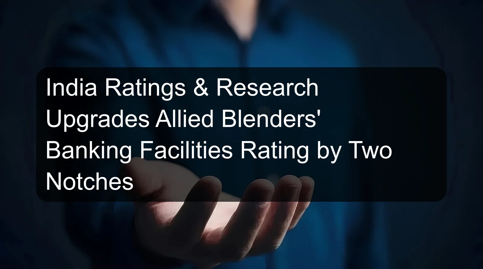 India Ratings & Research Upgrades Allied Blenders' Banking Facilities Rating by Two Notches