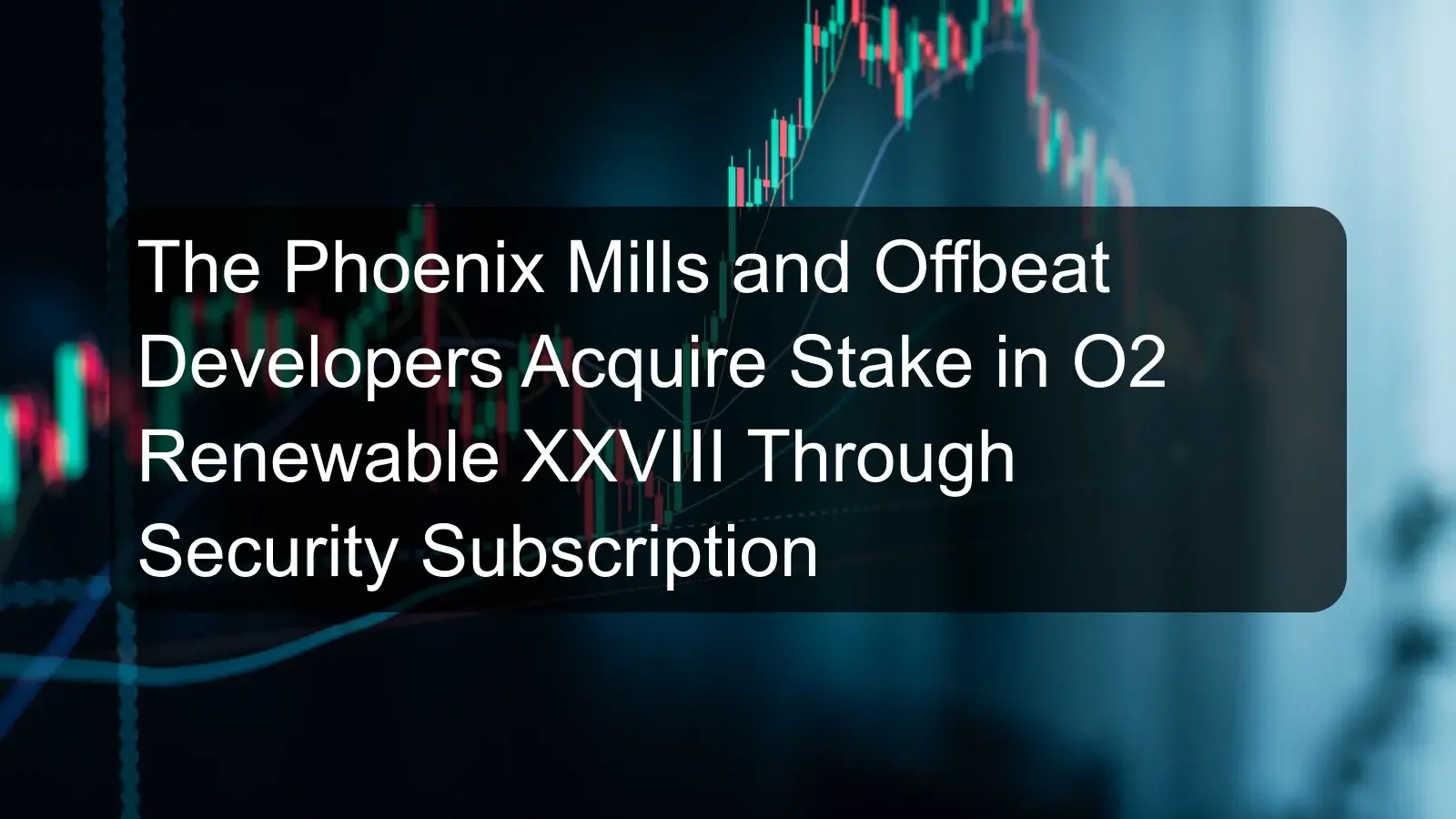 The Phoenix Mills and Offbeat Developers Acquire Stake in O2 Renewable XXVIII Through Security Subscription