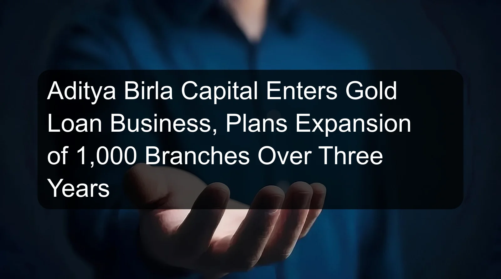 Aditya Birla Capital Enters Gold Loan Business, Plans Expansion of 1,000 Branches Over Three Years