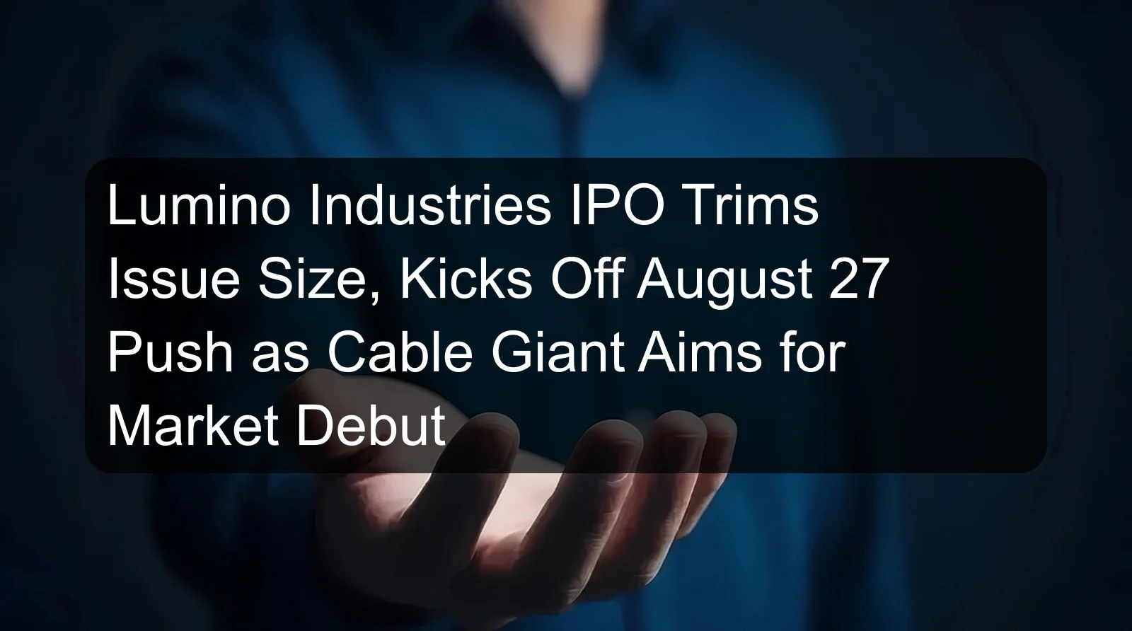 Lumino Industries IPO Trims Issue Size, Kicks Off August 27 Push as Cable Giant Aims for Market Debut