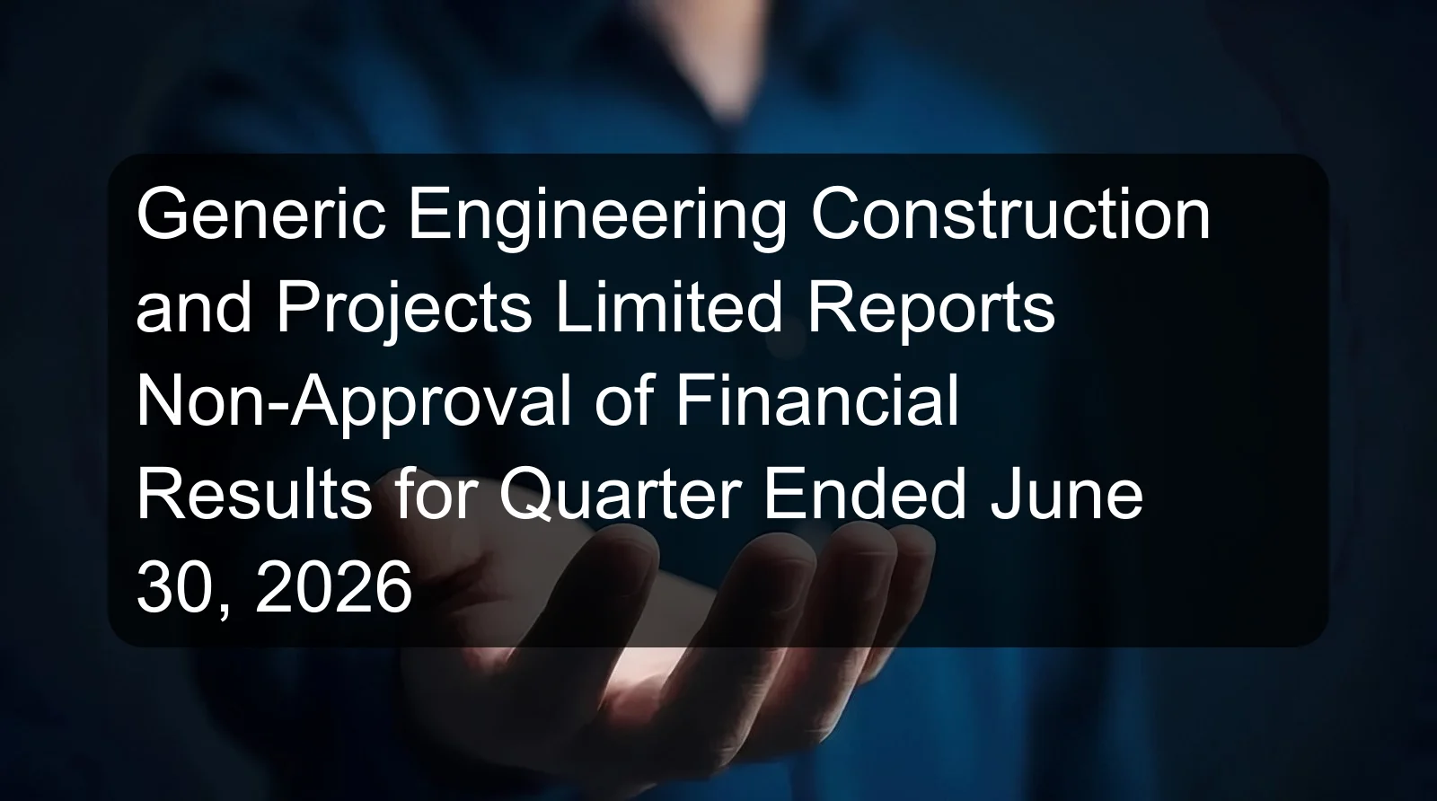 Generic Engineering Construction and Projects Limited Reports Non-Approval of Financial Results for Quarter Ended June 30, 2026