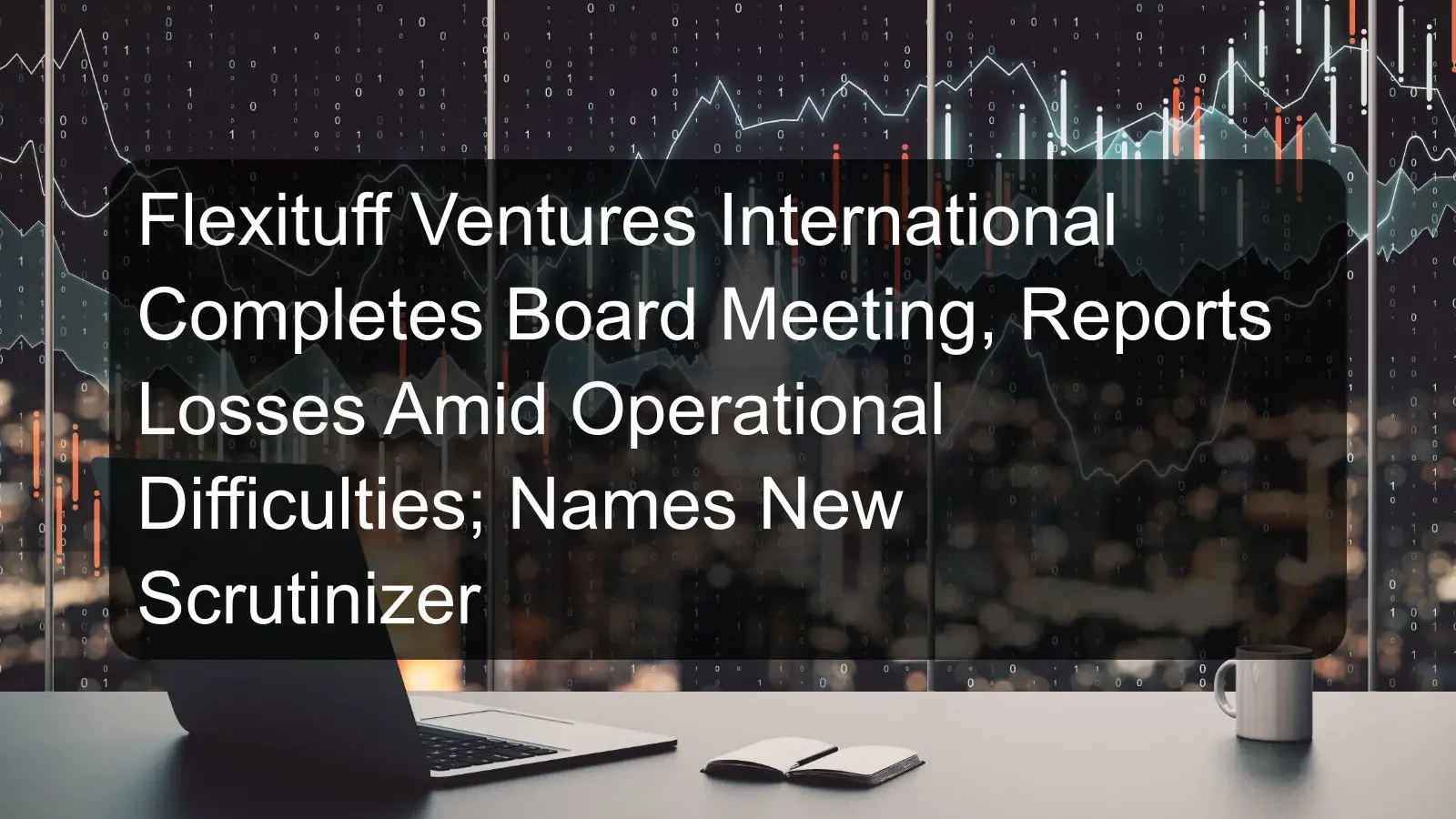 Flexituff Ventures International Completes Board Meeting, Reports Losses Amid Operational Difficulties; Names New Scrutinizer