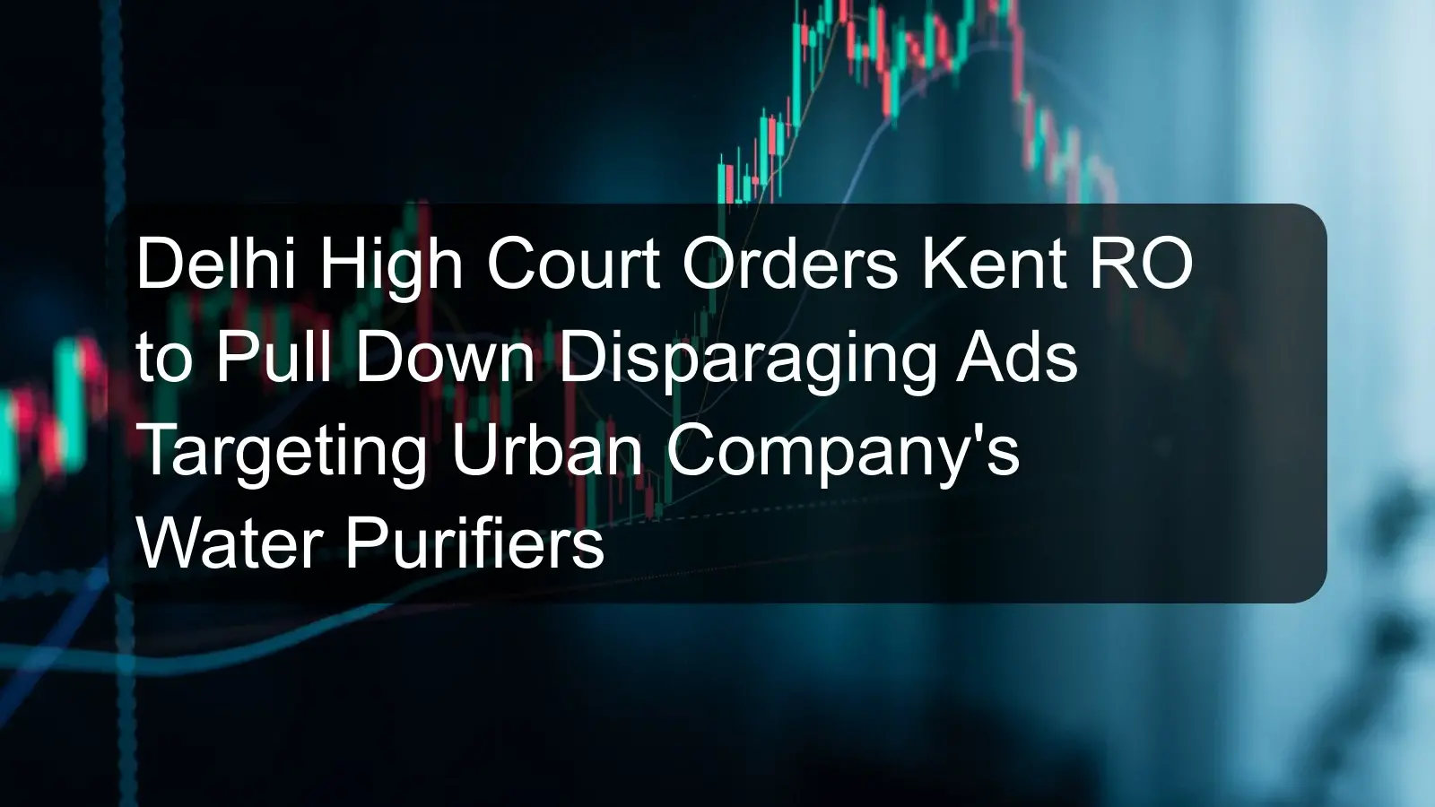 Delhi High Court Orders Kent RO to Pull Down Disparaging Ads Targeting Urban Company's Water Purifiers Delhi High Court Orders Kent RO to Pull Down Disparaging Ads Targeting Urban Company's Water Purifiers
