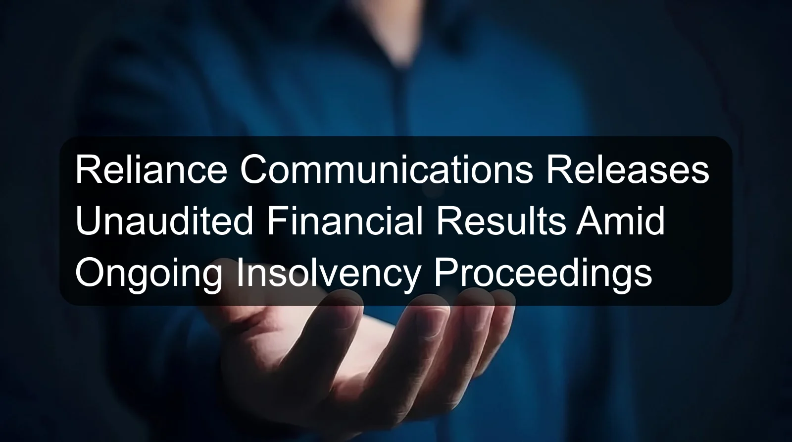 Reliance Communications Releases Unaudited Financial Results Amid Ongoing Insolvency Proceedings Reliance Communications Releases Unaudited Financial Results Amid Ongoing Insolvency Proceedings