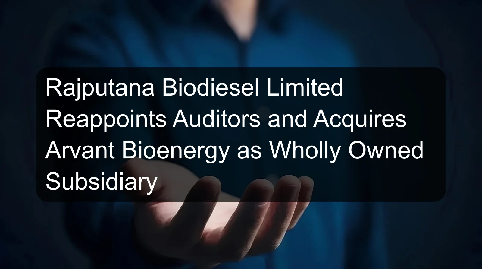 Rajputana Biodiesel Limited Reappoints Auditors and Acquires Arvant Bioenergy as Wholly Owned Subsidiary