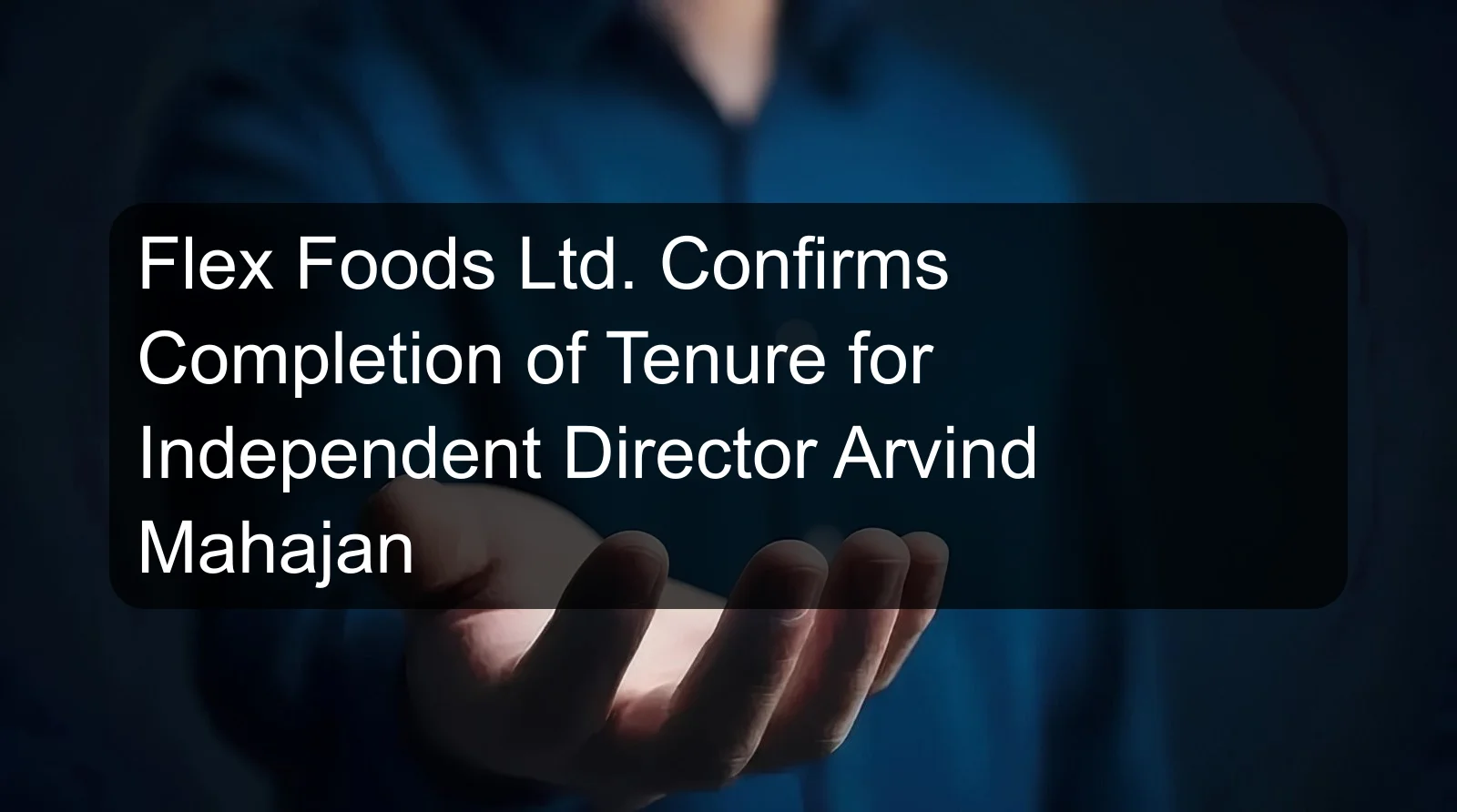 Flex Foods Ltd. Confirms Completion of Tenure for Independent Director Arvind Mahajan Flex Foods Ltd. Confirms Completion of Tenure for Independent Director Arvind Mahajan